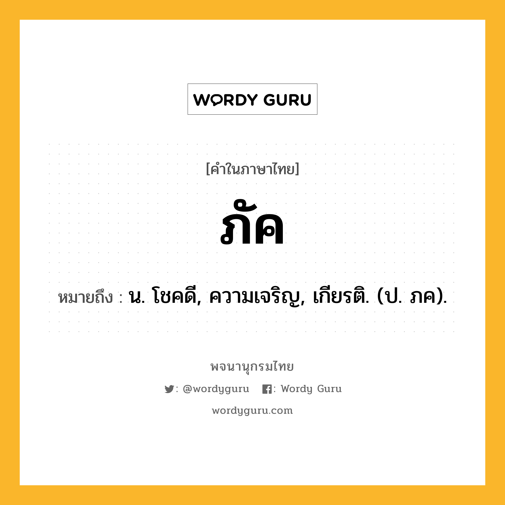 ภัค ความหมาย หมายถึงอะไร?, คำในภาษาไทย ภัค หมายถึง น. โชคดี, ความเจริญ, เกียรติ. (ป. ภค).