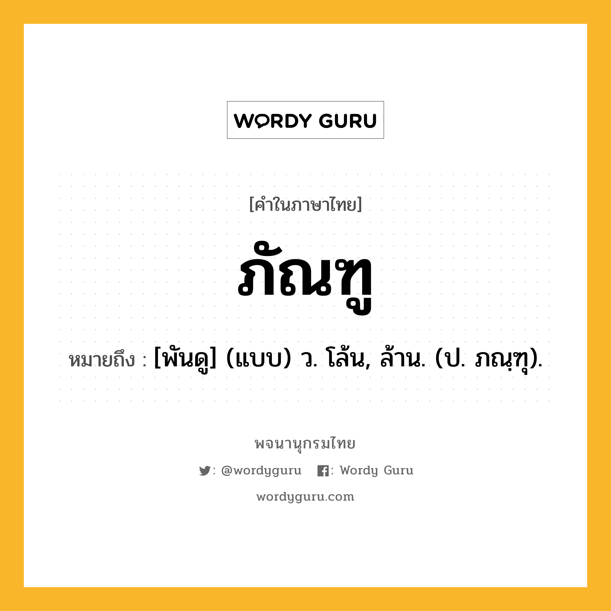 ภัณฑู หมายถึงอะไร?, คำในภาษาไทย ภัณฑู หมายถึง [พันดู] (แบบ) ว. โล้น, ล้าน. (ป. ภณฺฑุ).