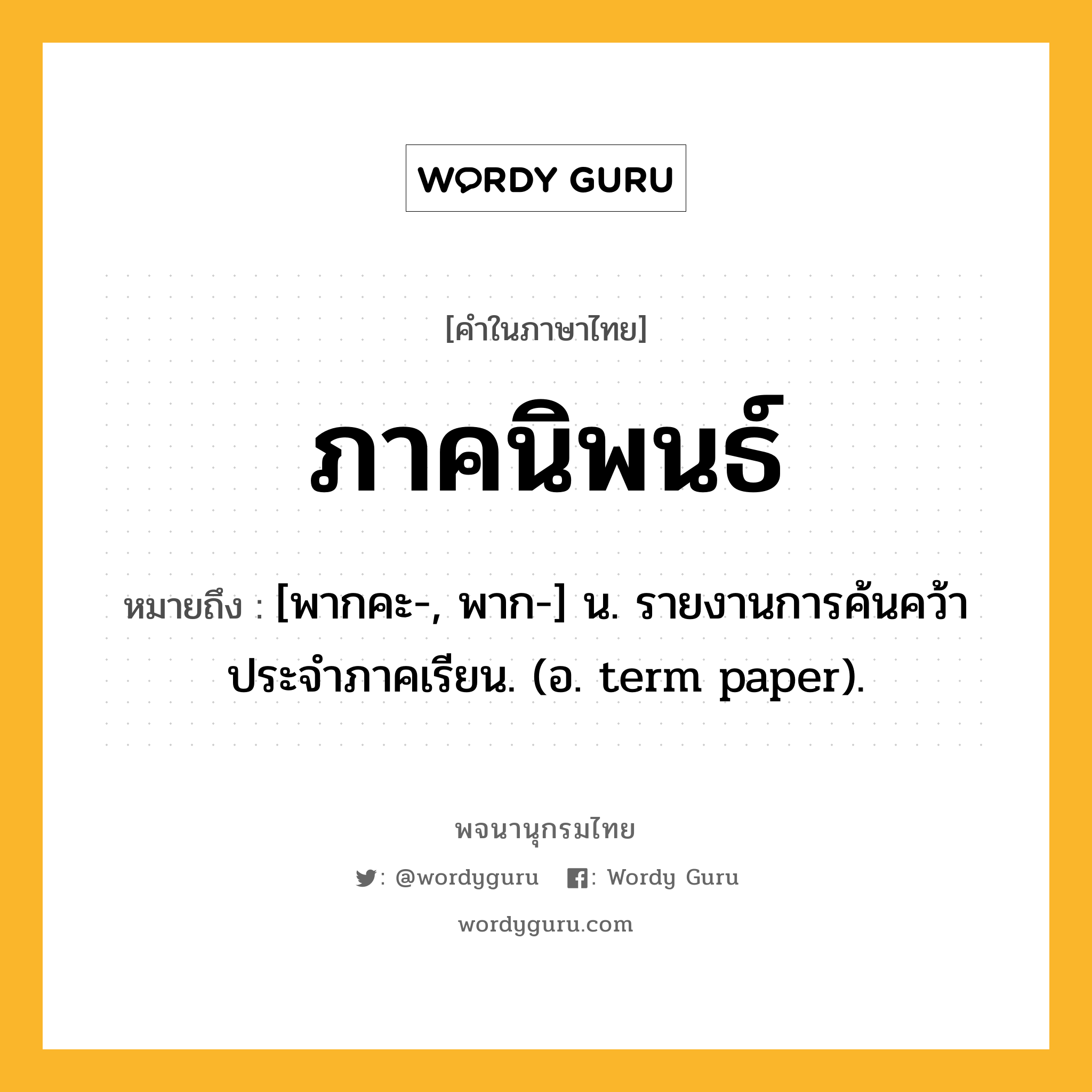 ภาคนิพนธ์ ความหมาย หมายถึงอะไร?, คำในภาษาไทย ภาคนิพนธ์ หมายถึง [พากคะ-, พาก-] น. รายงานการค้นคว้าประจําภาคเรียน. (อ. term paper).