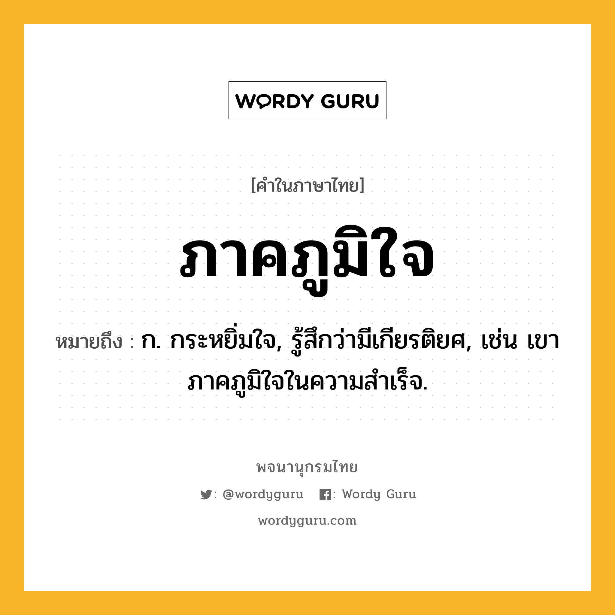 ภาคภูมิใจ ความหมาย หมายถึงอะไร?, คำในภาษาไทย ภาคภูมิใจ หมายถึง ก. กระหยิ่มใจ, รู้สึกว่ามีเกียรติยศ, เช่น เขาภาคภูมิใจในความสำเร็จ.