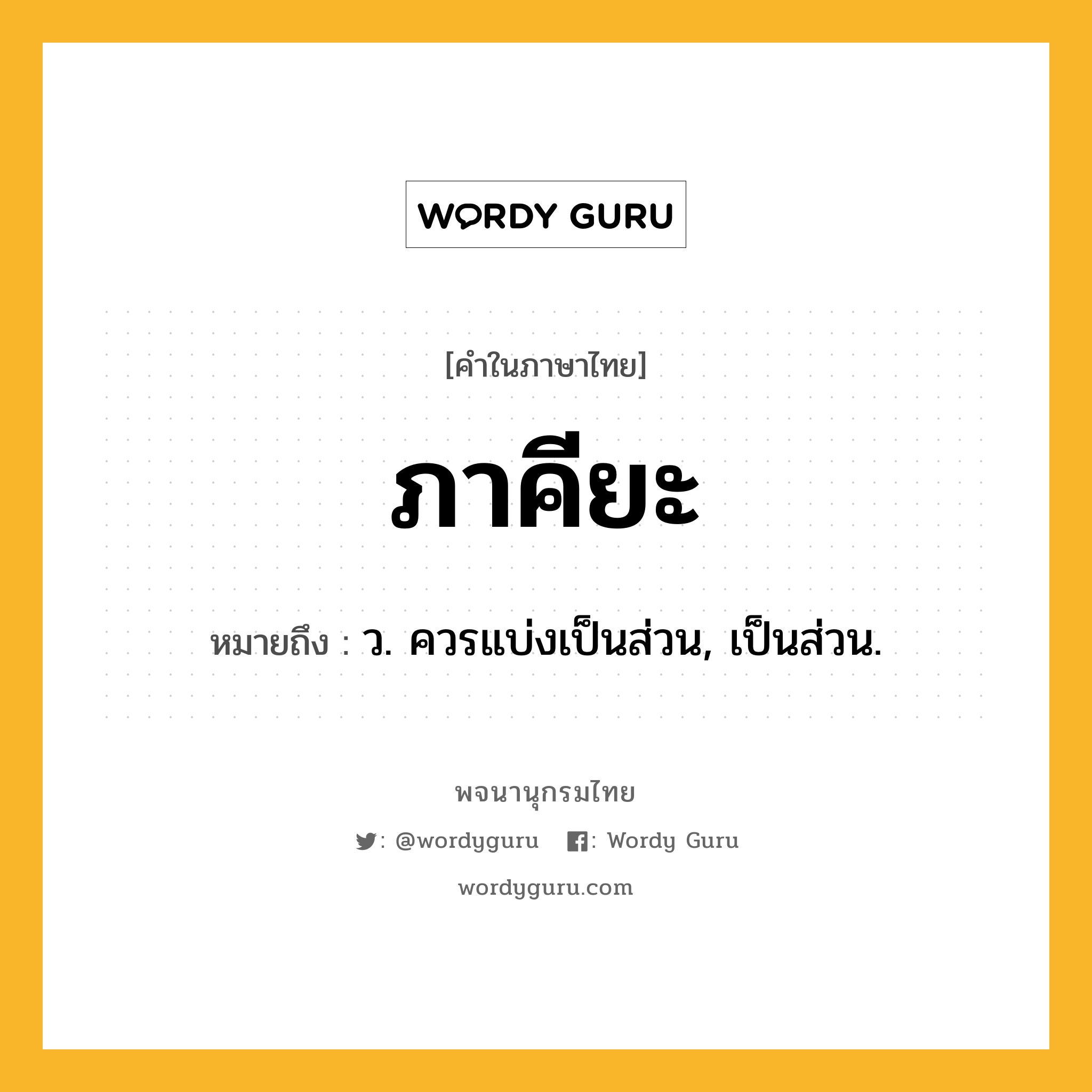 ภาคียะ หมายถึงอะไร?, คำในภาษาไทย ภาคียะ หมายถึง ว. ควรแบ่งเป็นส่วน, เป็นส่วน.