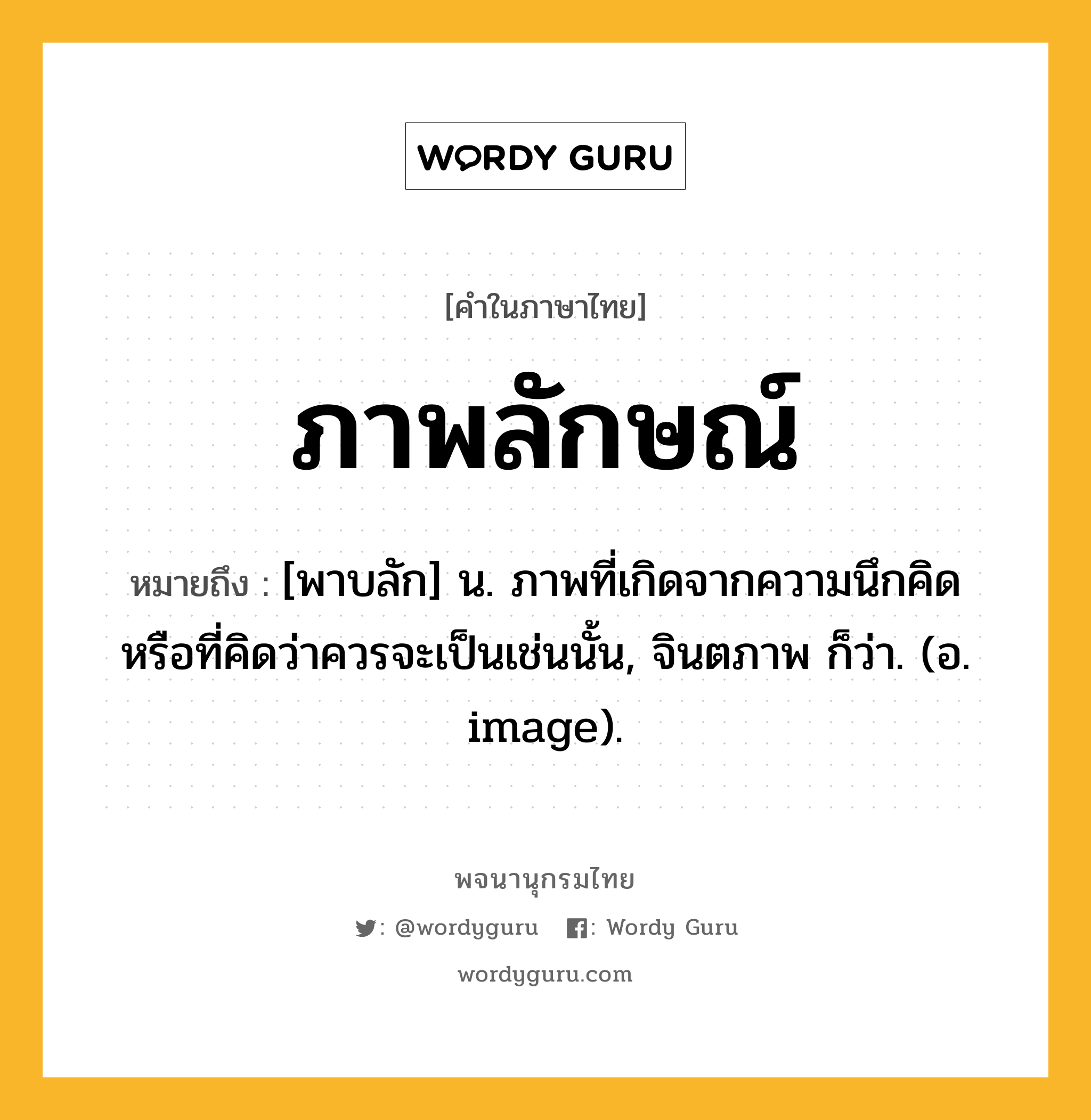ภาพลักษณ์ ความหมาย หมายถึงอะไร?, คำในภาษาไทย ภาพลักษณ์ หมายถึง [พาบลัก] น. ภาพที่เกิดจากความนึกคิดหรือที่คิดว่าควรจะเป็นเช่นนั้น, จินตภาพ ก็ว่า. (อ. image).