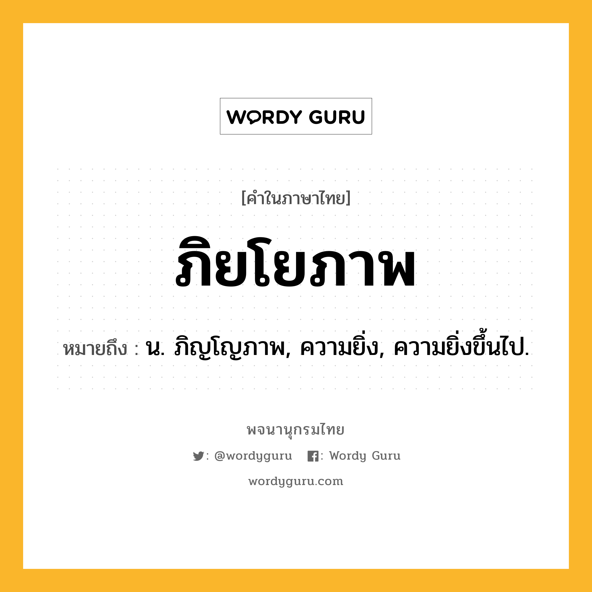 ภิยโยภาพ ความหมาย หมายถึงอะไร?, คำในภาษาไทย ภิยโยภาพ หมายถึง น. ภิญโญภาพ, ความยิ่ง, ความยิ่งขึ้นไป.