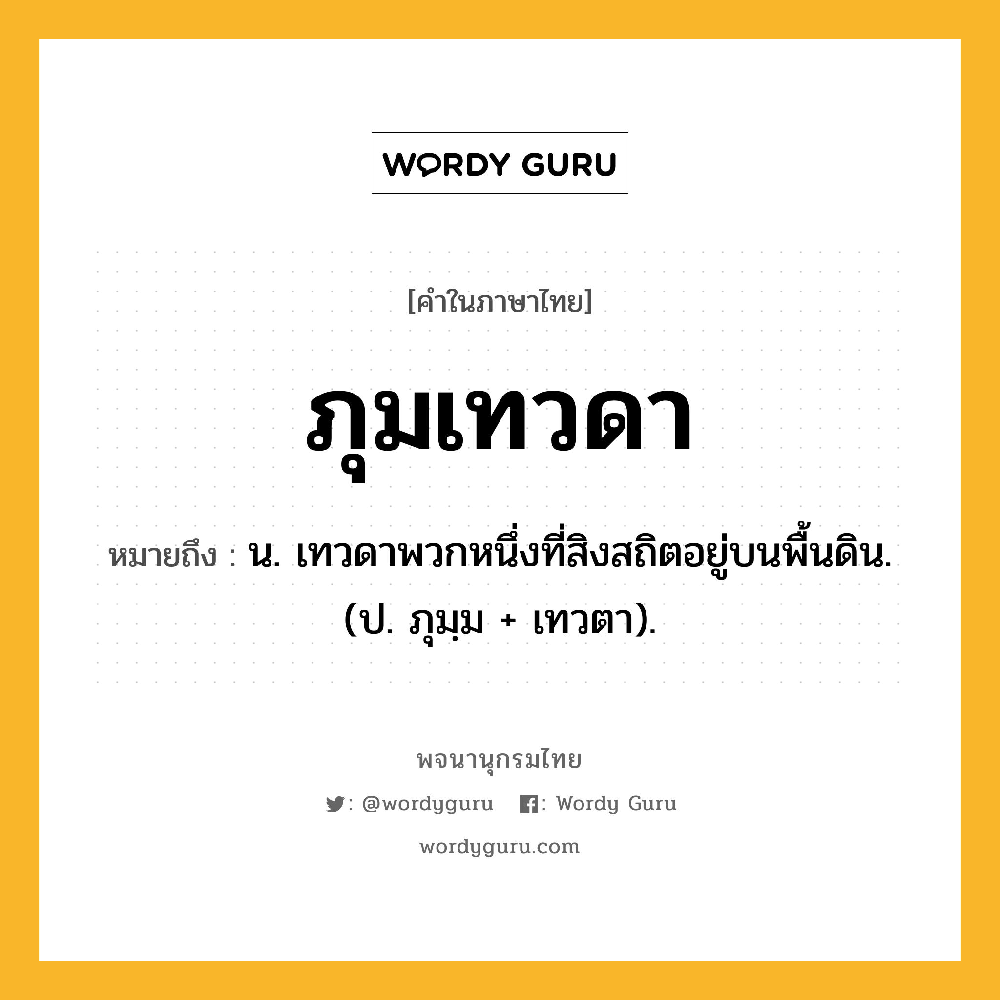 ภุมเทวดา ความหมาย หมายถึงอะไร?, คำในภาษาไทย ภุมเทวดา หมายถึง น. เทวดาพวกหนึ่งที่สิงสถิตอยู่บนพื้นดิน. (ป. ภุมฺม + เทวตา).