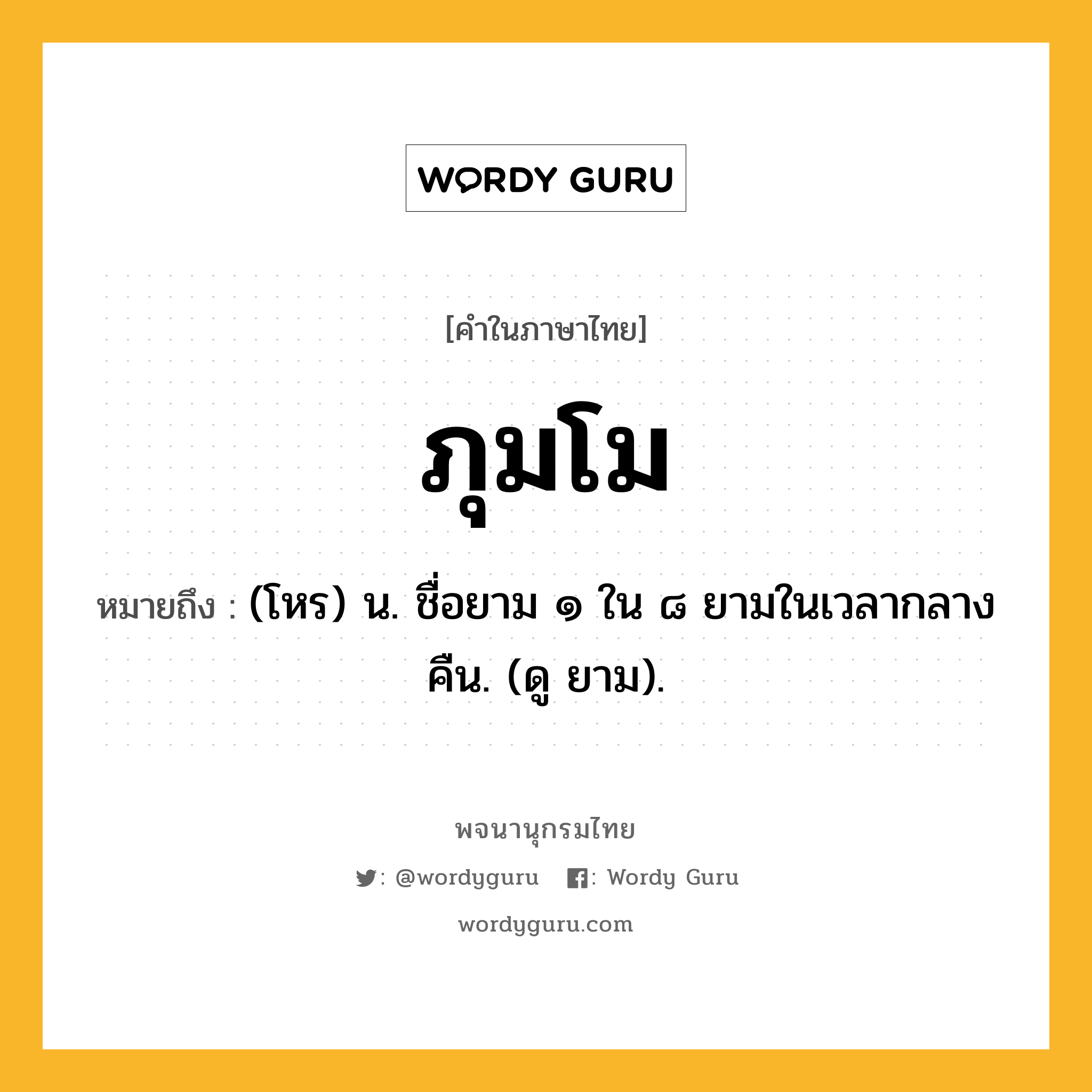 ภุมโม หมายถึงอะไร?, คำในภาษาไทย ภุมโม หมายถึง (โหร) น. ชื่อยาม ๑ ใน ๘ ยามในเวลากลางคืน. (ดู ยาม).