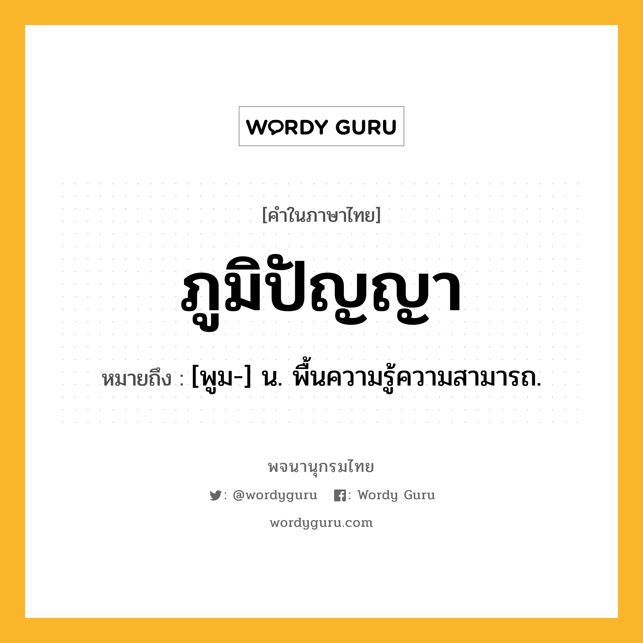 ภูมิปัญญา หมายถึงอะไร?, คำในภาษาไทย ภูมิปัญญา หมายถึง [พูม-] น. พื้นความรู้ความสามารถ.