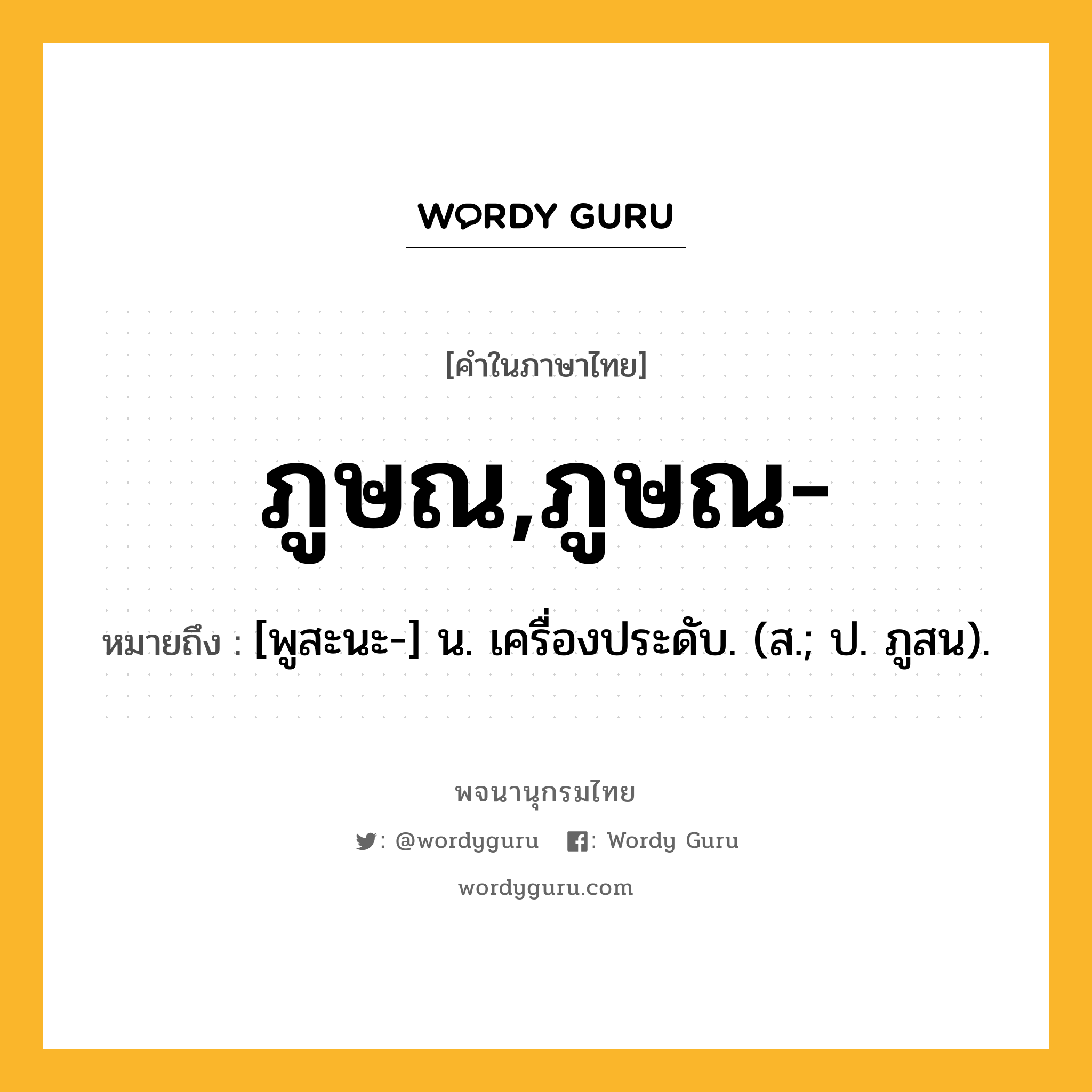 ภูษณ,ภูษณ- หมายถึงอะไร?, คำในภาษาไทย ภูษณ,ภูษณ- หมายถึง [พูสะนะ-] น. เครื่องประดับ. (ส.; ป. ภูสน).