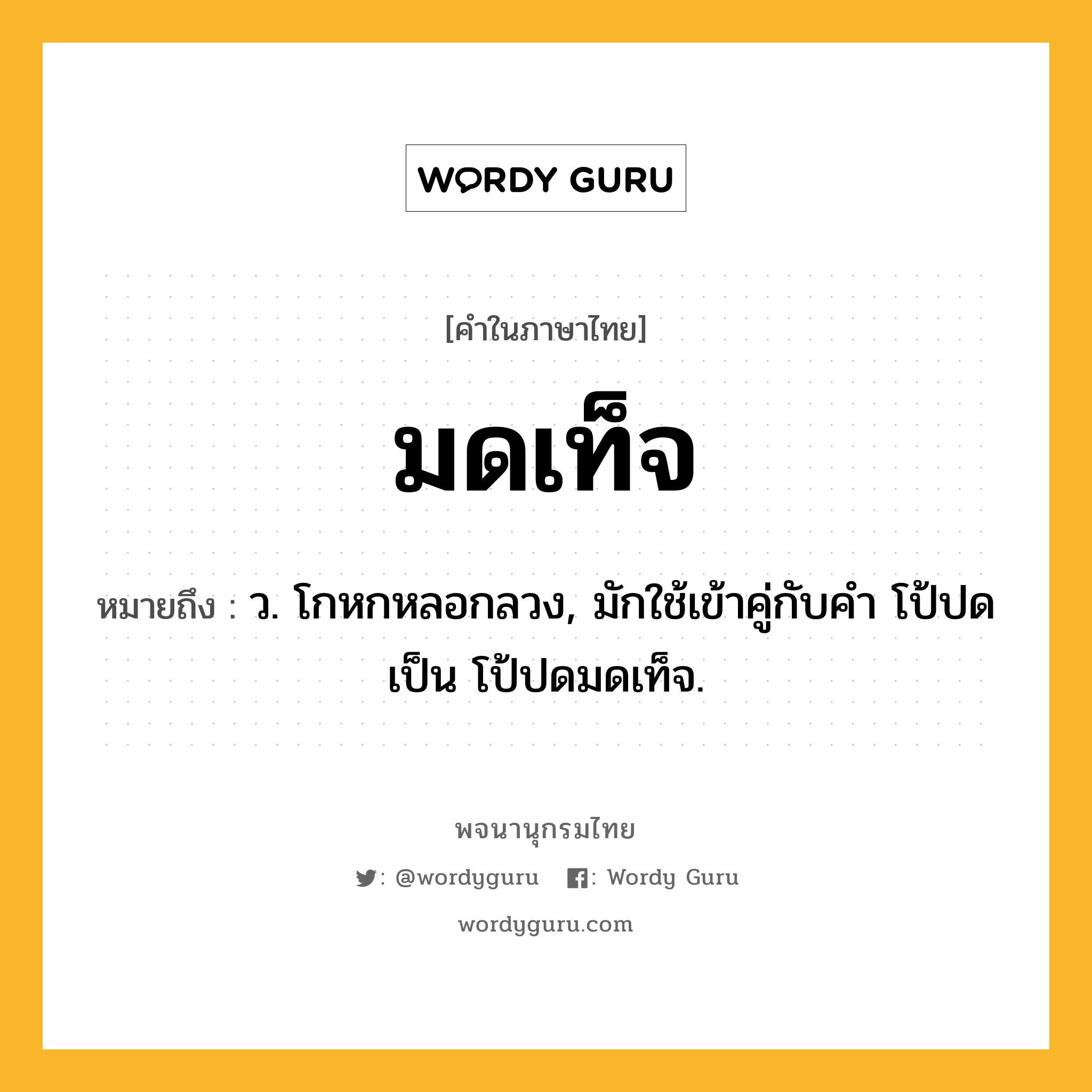 มดเท็จ ความหมาย หมายถึงอะไร?, คำในภาษาไทย มดเท็จ หมายถึง ว. โกหกหลอกลวง, มักใช้เข้าคู่กับคำ โป้ปด เป็น โป้ปดมดเท็จ.