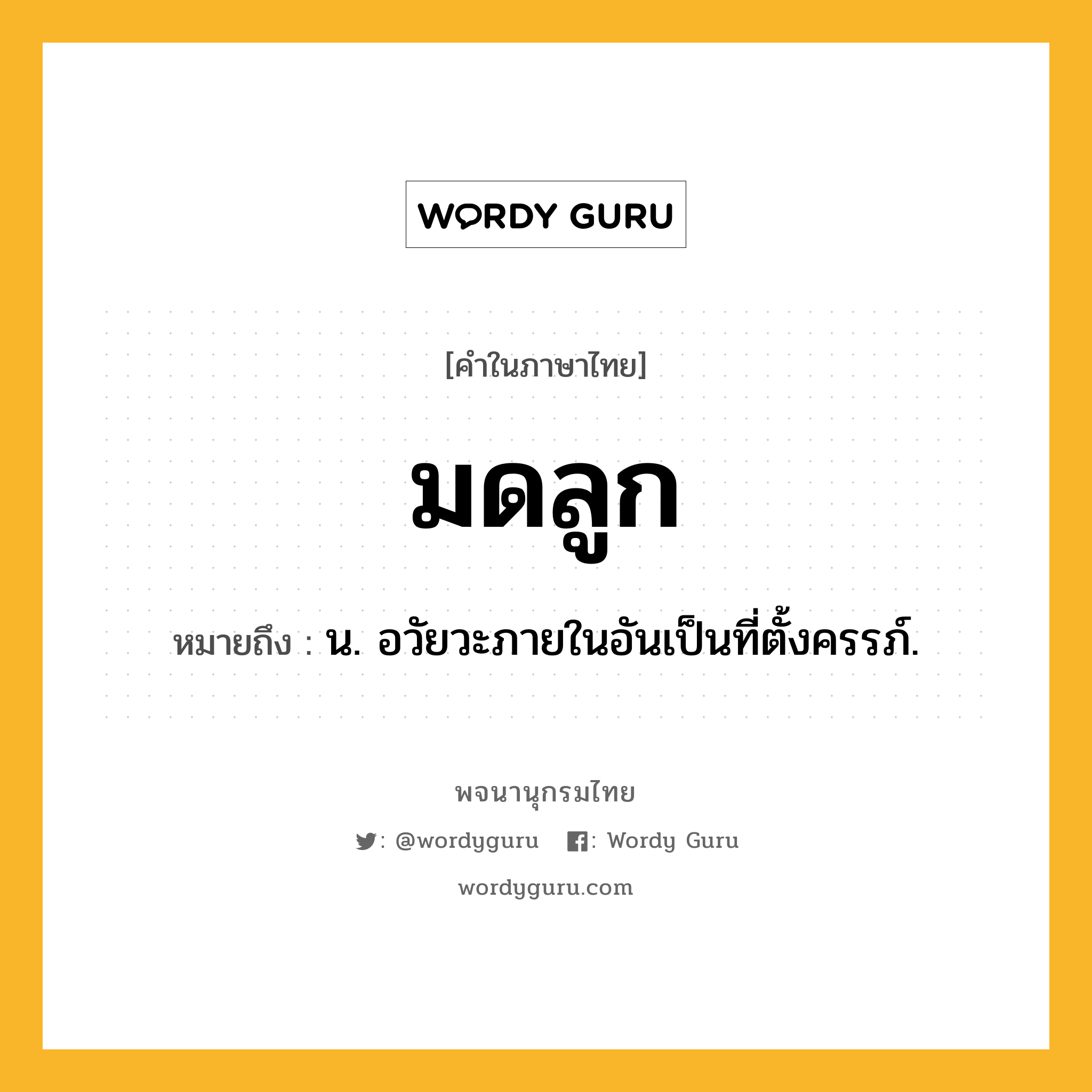 มดลูก ความหมาย หมายถึงอะไร?, คำในภาษาไทย มดลูก หมายถึง น. อวัยวะภายในอันเป็นที่ตั้งครรภ์.