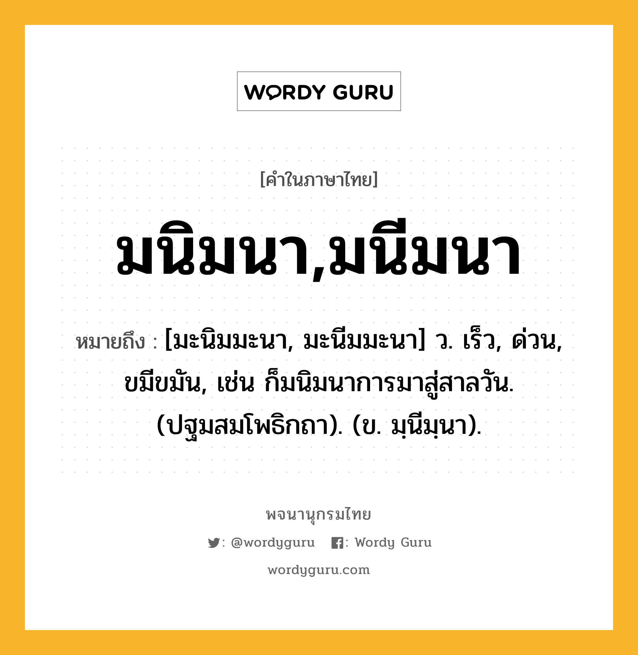มนิมนา,มนีมนา หมายถึงอะไร?, คำในภาษาไทย มนิมนา,มนีมนา หมายถึง [มะนิมมะนา, มะนีมมะนา] ว. เร็ว, ด่วน, ขมีขมัน, เช่น ก็มนิมนาการมาสู่สาลวัน. (ปฐมสมโพธิกถา). (ข. มฺนีมฺนา).