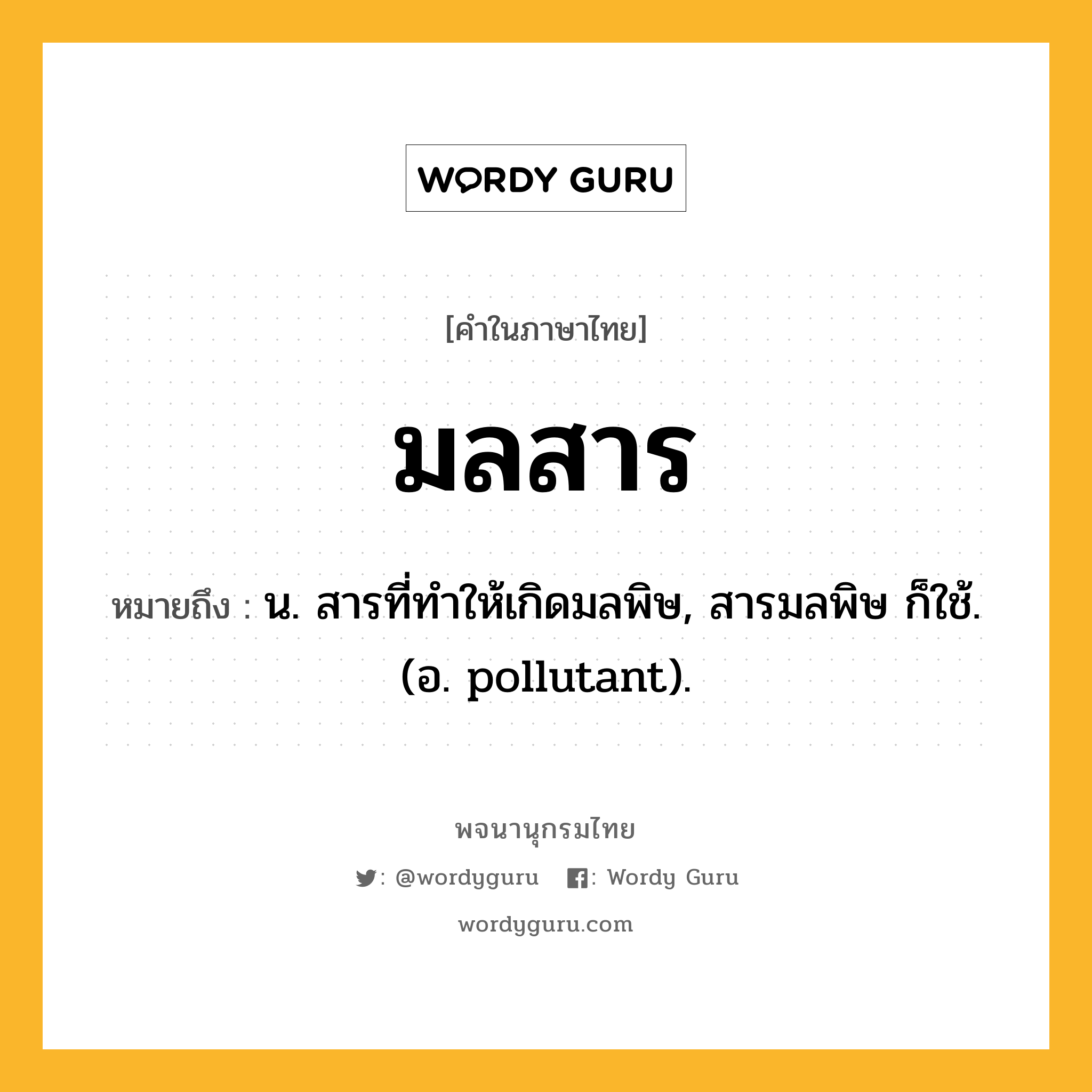 มลสาร ความหมาย หมายถึงอะไร?, คำในภาษาไทย มลสาร หมายถึง น. สารที่ทำให้เกิดมลพิษ, สารมลพิษ ก็ใช้. (อ. pollutant).