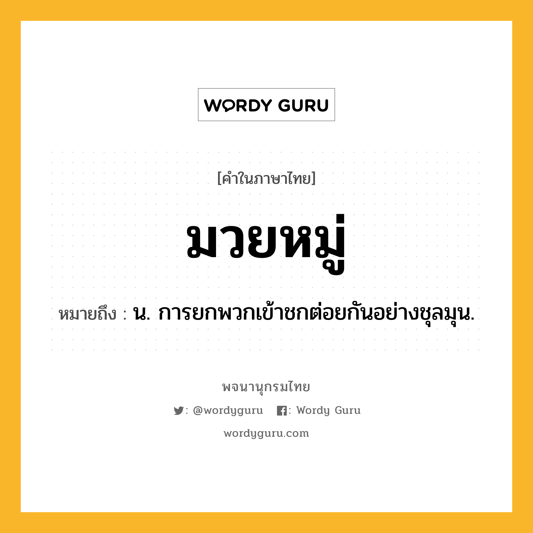 มวยหมู่ ความหมาย หมายถึงอะไร?, คำในภาษาไทย มวยหมู่ หมายถึง น. การยกพวกเข้าชกต่อยกันอย่างชุลมุน.