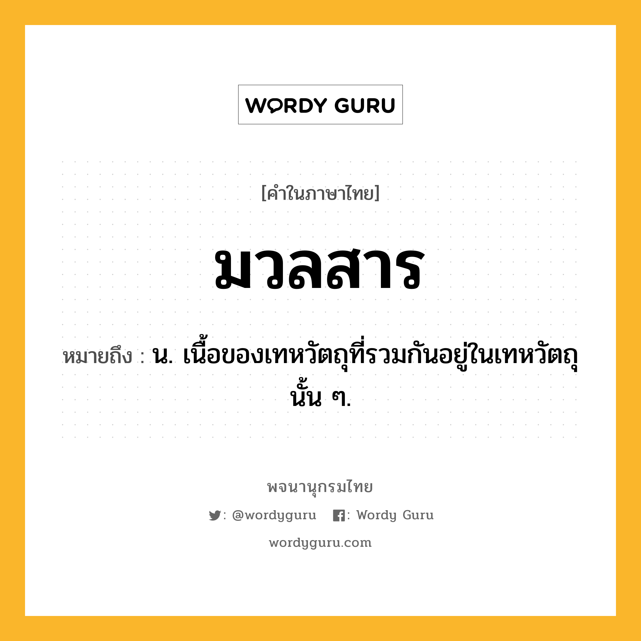 มวลสาร หมายถึงอะไร?, คำในภาษาไทย มวลสาร หมายถึง น. เนื้อของเทหวัตถุที่รวมกันอยู่ในเทหวัตถุนั้น ๆ.