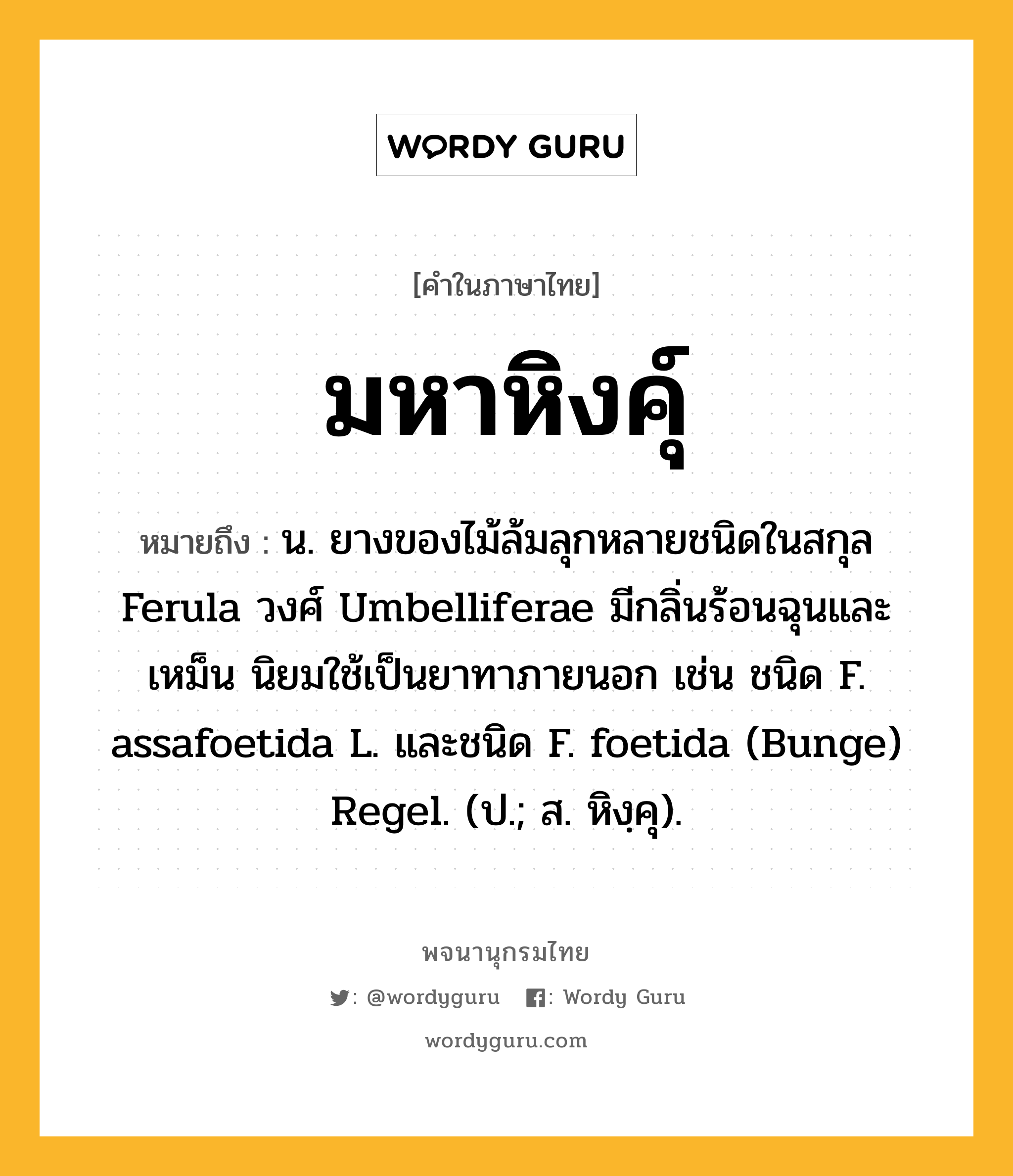 มหาหิงคุ์ หมายถึงอะไร?, คำในภาษาไทย มหาหิงคุ์ หมายถึง น. ยางของไม้ล้มลุกหลายชนิดในสกุล Ferula วงศ์ Umbelliferae มีกลิ่นร้อนฉุนและเหม็น นิยมใช้เป็นยาทาภายนอก เช่น ชนิด F. assafoetida L. และชนิด F. foetida (Bunge) Regel. (ป.; ส. หิงฺคุ).