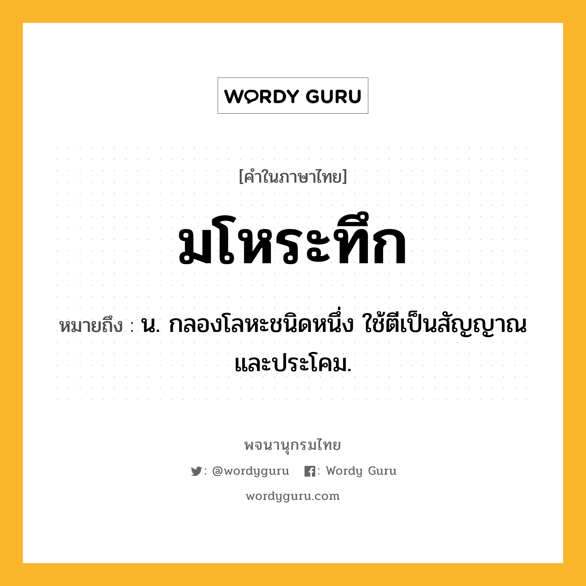 มโหระทึก หมายถึงอะไร?, คำในภาษาไทย มโหระทึก หมายถึง น. กลองโลหะชนิดหนึ่ง ใช้ตีเป็นสัญญาณและประโคม.