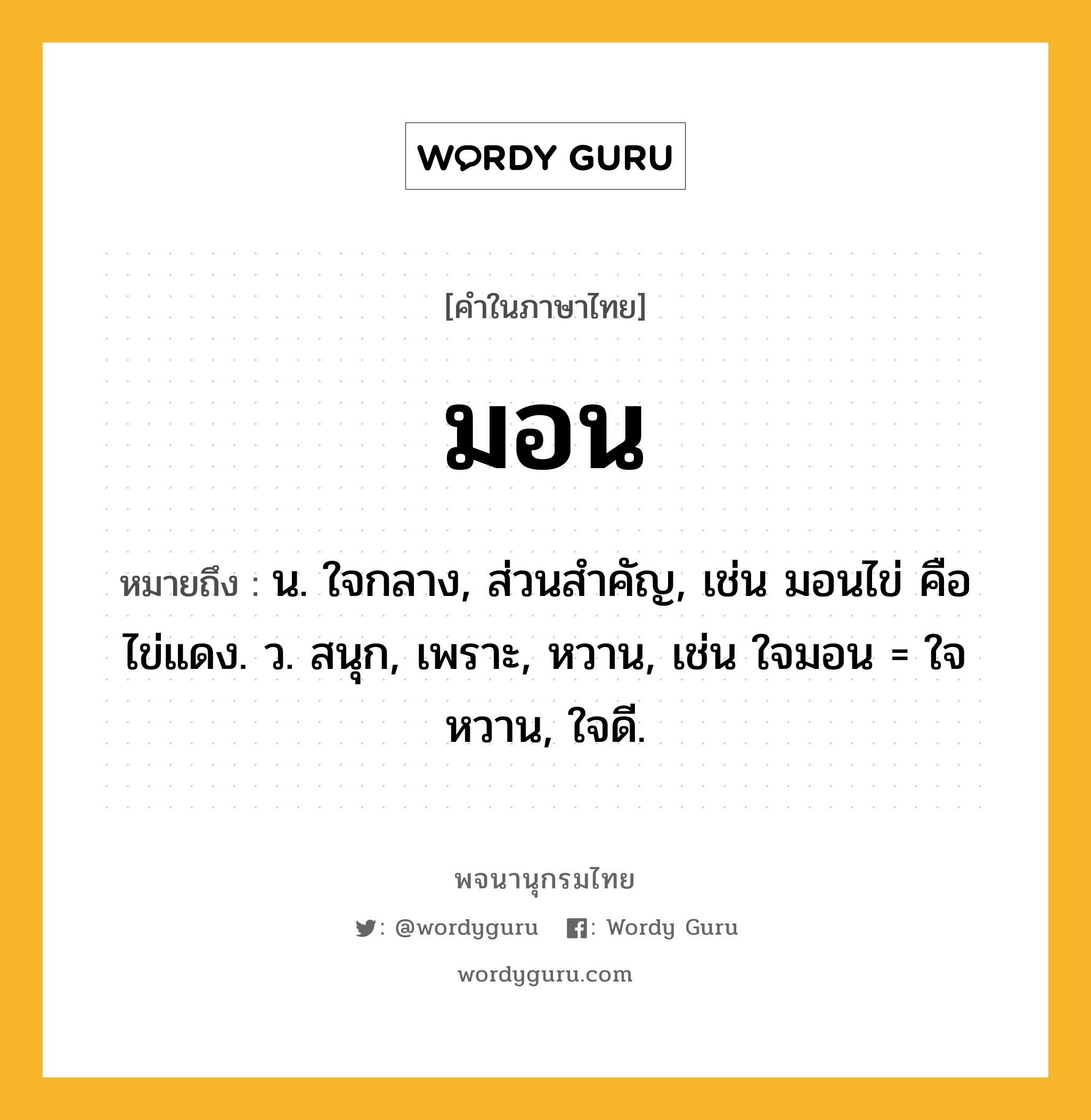 มอน ความหมาย หมายถึงอะไร?, คำในภาษาไทย มอน หมายถึง น. ใจกลาง, ส่วนสําคัญ, เช่น มอนไข่ คือ ไข่แดง. ว. สนุก, เพราะ, หวาน, เช่น ใจมอน = ใจหวาน, ใจดี.
