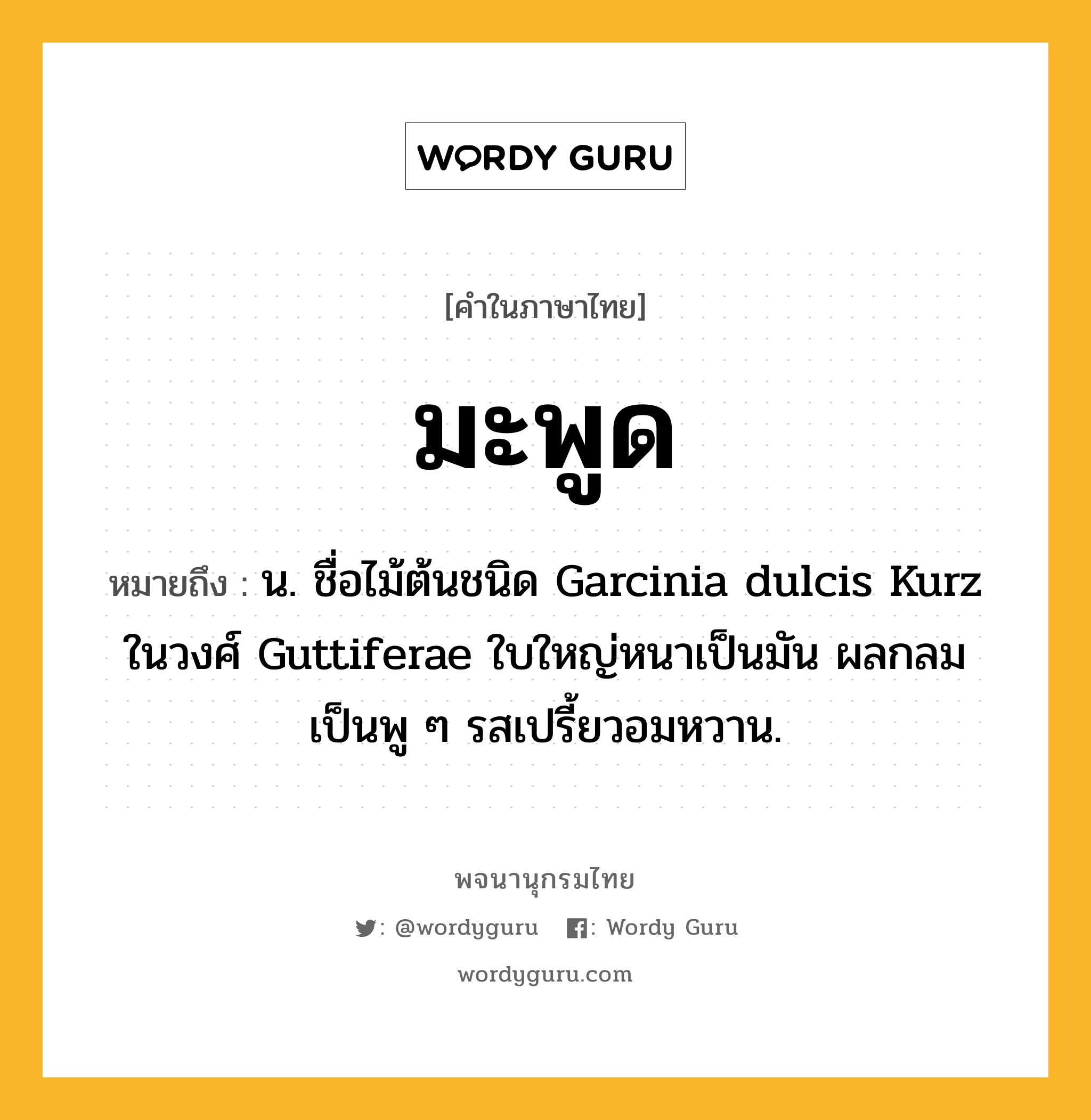 มะพูด หมายถึงอะไร?, คำในภาษาไทย มะพูด หมายถึง น. ชื่อไม้ต้นชนิด Garcinia dulcis Kurz ในวงศ์ Guttiferae ใบใหญ่หนาเป็นมัน ผลกลมเป็นพู ๆ รสเปรี้ยวอมหวาน.