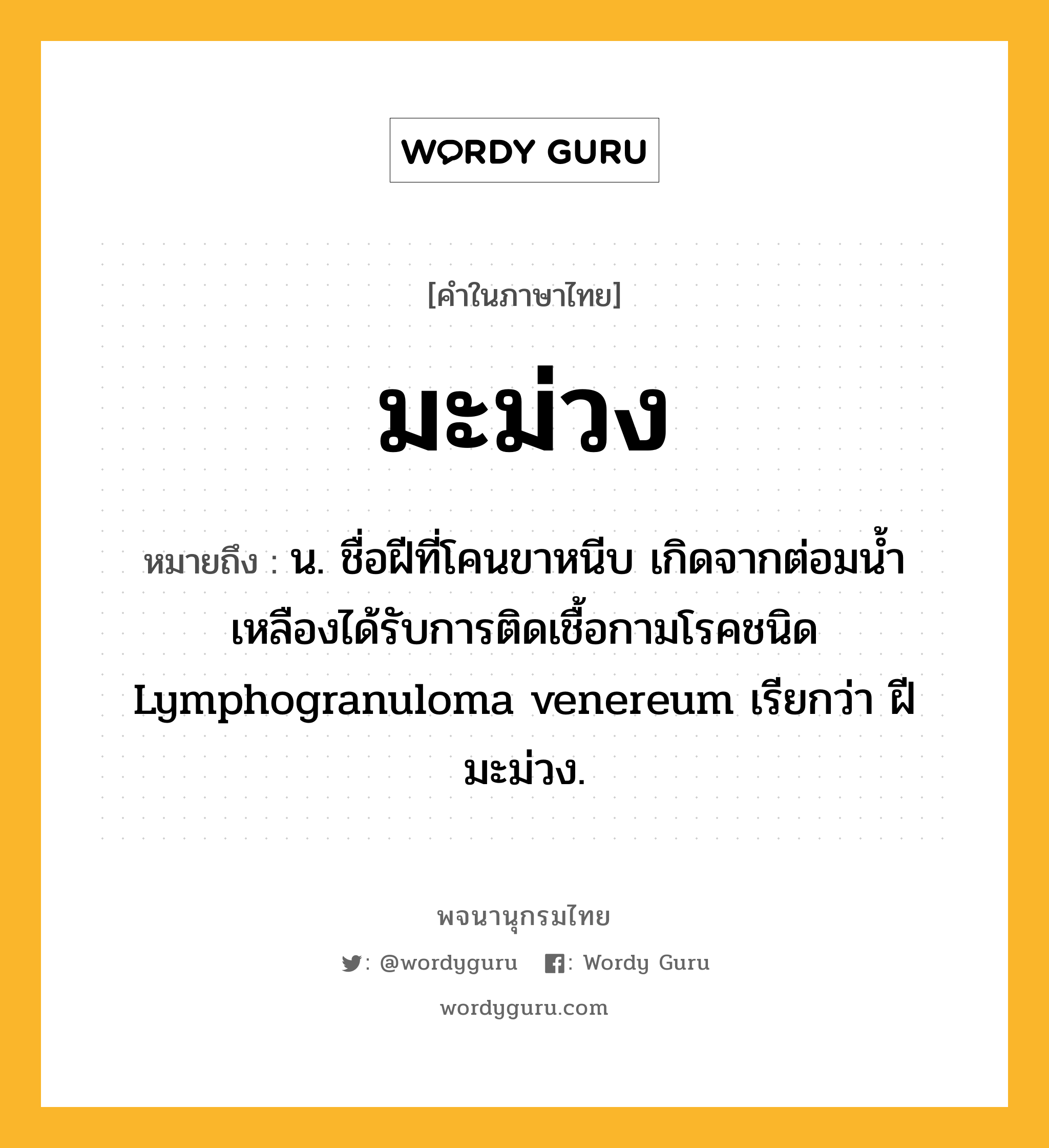 มะม่วง ความหมาย หมายถึงอะไร?, คำในภาษาไทย มะม่วง หมายถึง น. ชื่อฝีที่โคนขาหนีบ เกิดจากต่อมนํ้าเหลืองได้รับการติดเชื้อกามโรคชนิด Lymphogranuloma venereum เรียกว่า ฝีมะม่วง.