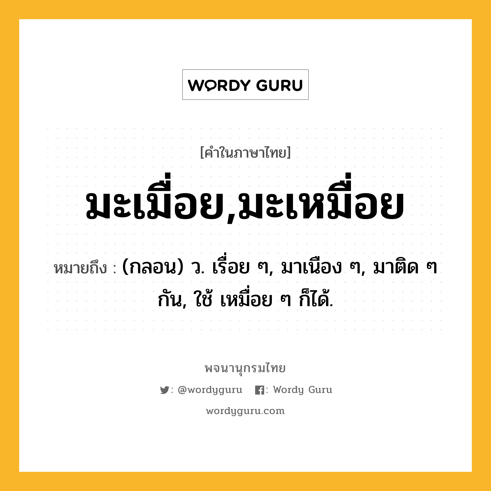 มะเมื่อย,มะเหมื่อย หมายถึงอะไร?, คำในภาษาไทย มะเมื่อย,มะเหมื่อย หมายถึง (กลอน) ว. เรื่อย ๆ, มาเนือง ๆ, มาติด ๆ กัน, ใช้ เหมื่อย ๆ ก็ได้.