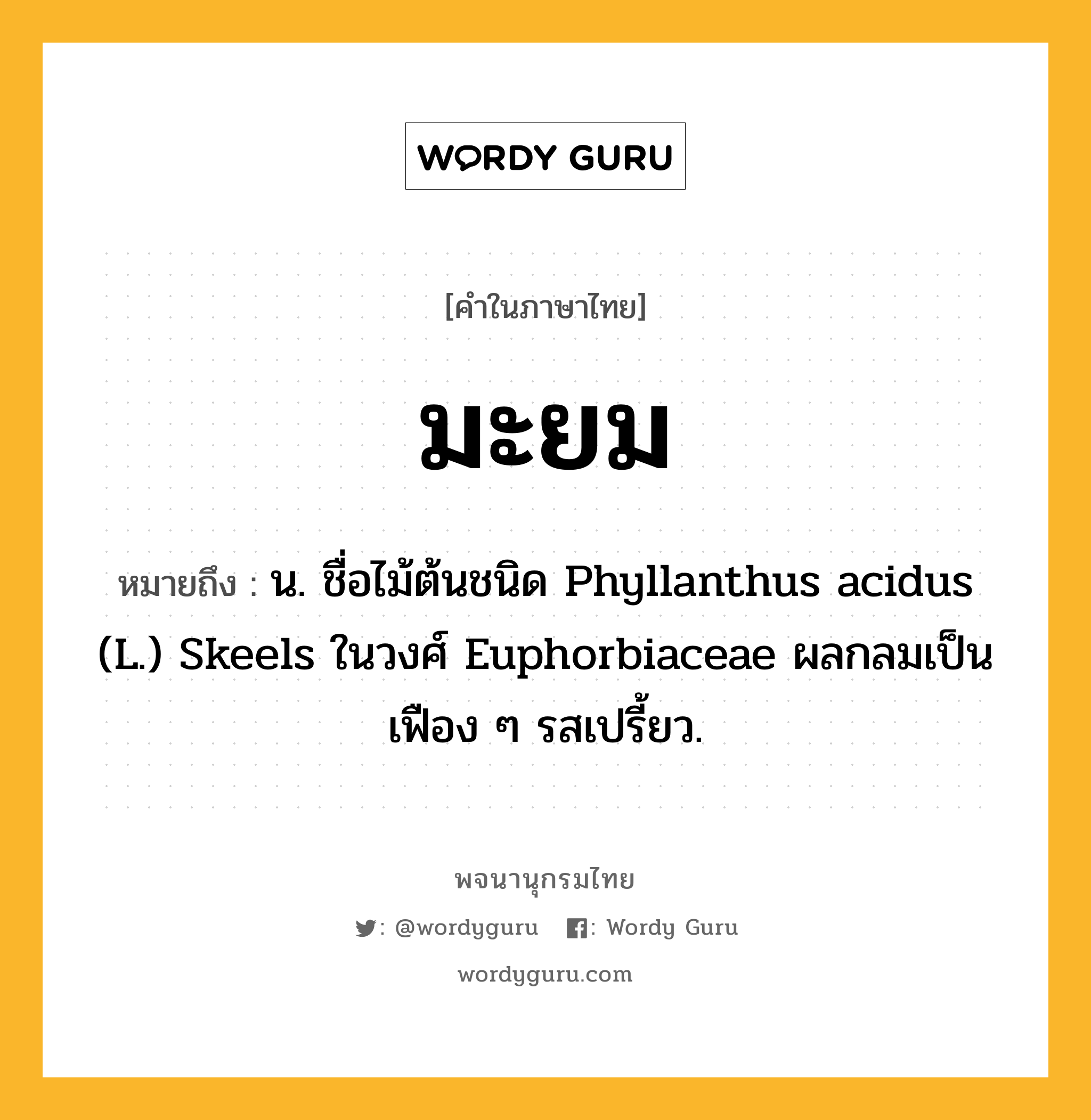 มะยม ความหมาย หมายถึงอะไร?, คำในภาษาไทย มะยม หมายถึง น. ชื่อไม้ต้นชนิด Phyllanthus acidus (L.) Skeels ในวงศ์ Euphorbiaceae ผลกลมเป็นเฟือง ๆ รสเปรี้ยว.