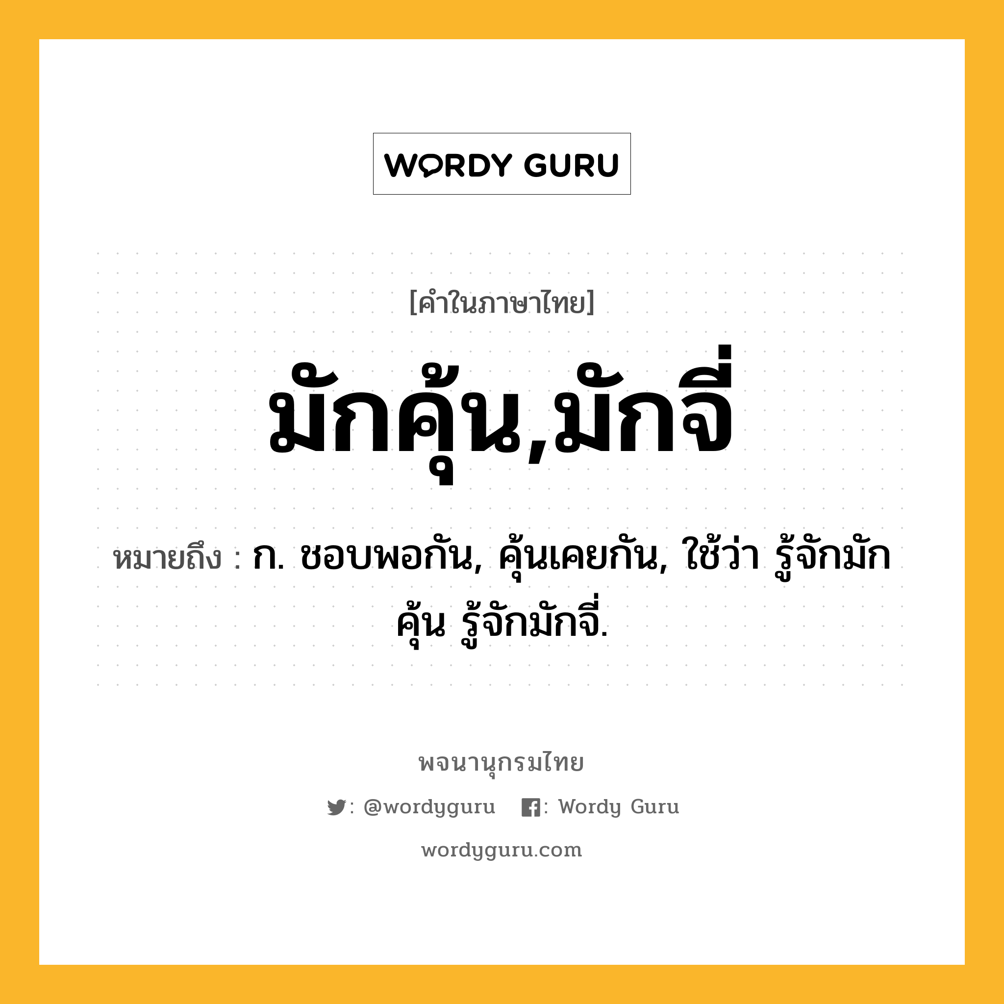 มักคุ้น,มักจี่ ความหมาย หมายถึงอะไร?, คำในภาษาไทย มักคุ้น,มักจี่ หมายถึง ก. ชอบพอกัน, คุ้นเคยกัน, ใช้ว่า รู้จักมักคุ้น รู้จักมักจี่.