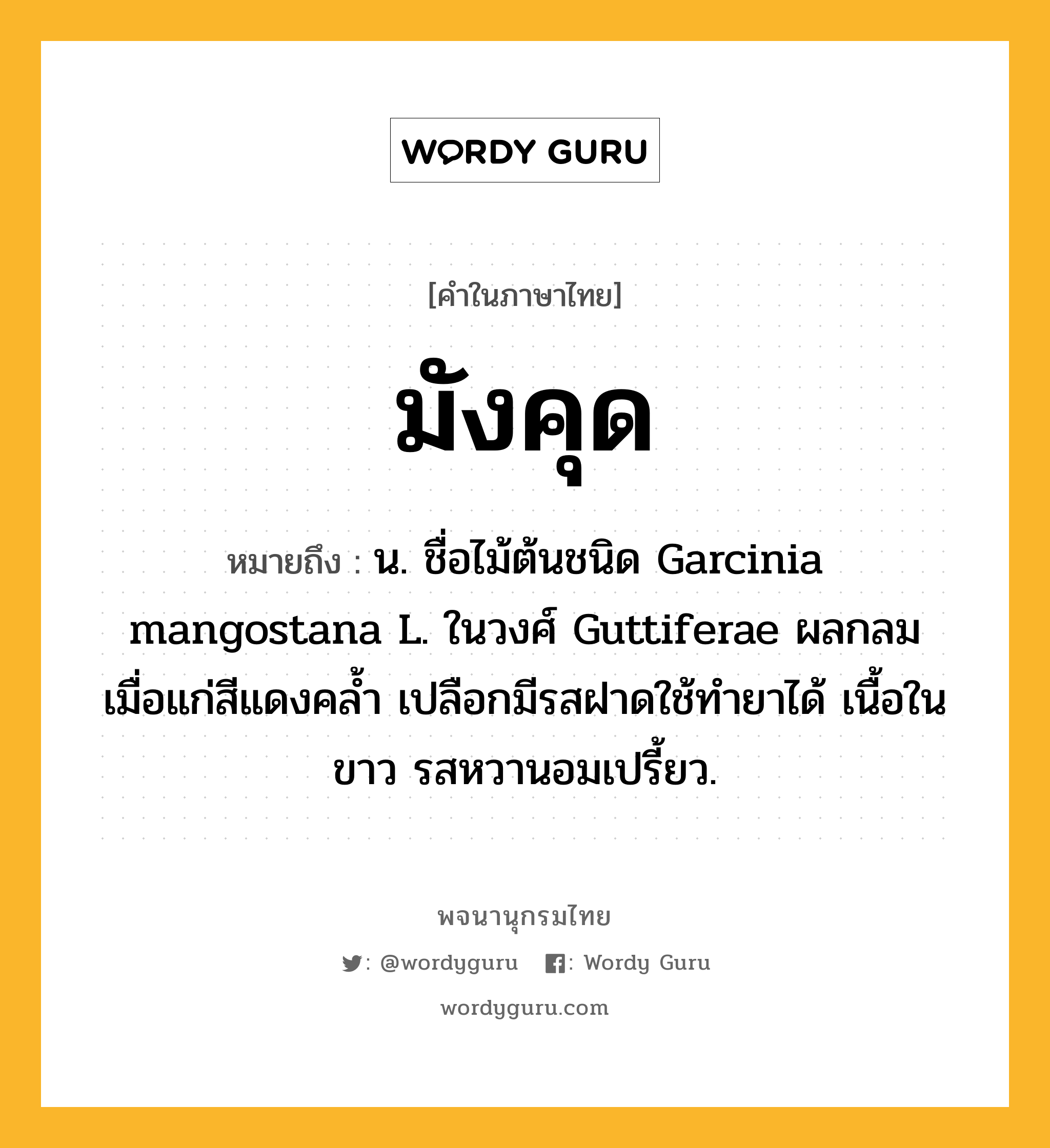 มังคุด หมายถึงอะไร?, คำในภาษาไทย มังคุด หมายถึง น. ชื่อไม้ต้นชนิด Garcinia mangostana L. ในวงศ์ Guttiferae ผลกลม เมื่อแก่สีแดงคลํ้า เปลือกมีรสฝาดใช้ทํายาได้ เนื้อในขาว รสหวานอมเปรี้ยว.
