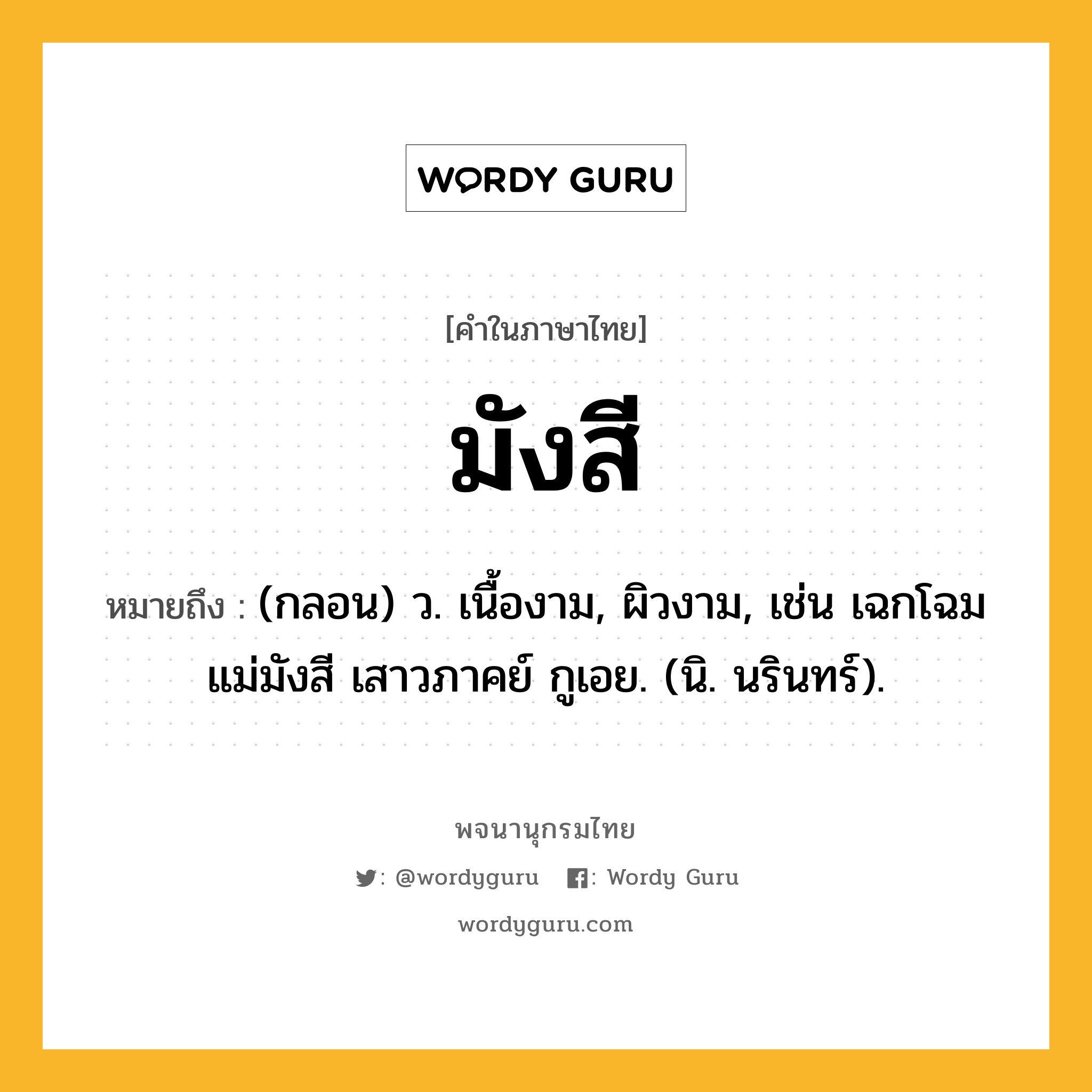 มังสี หมายถึงอะไร?, คำในภาษาไทย มังสี หมายถึง (กลอน) ว. เนื้องาม, ผิวงาม, เช่น เฉกโฉมแม่มังสี เสาวภาคย์ กูเอย. (นิ. นรินทร์).