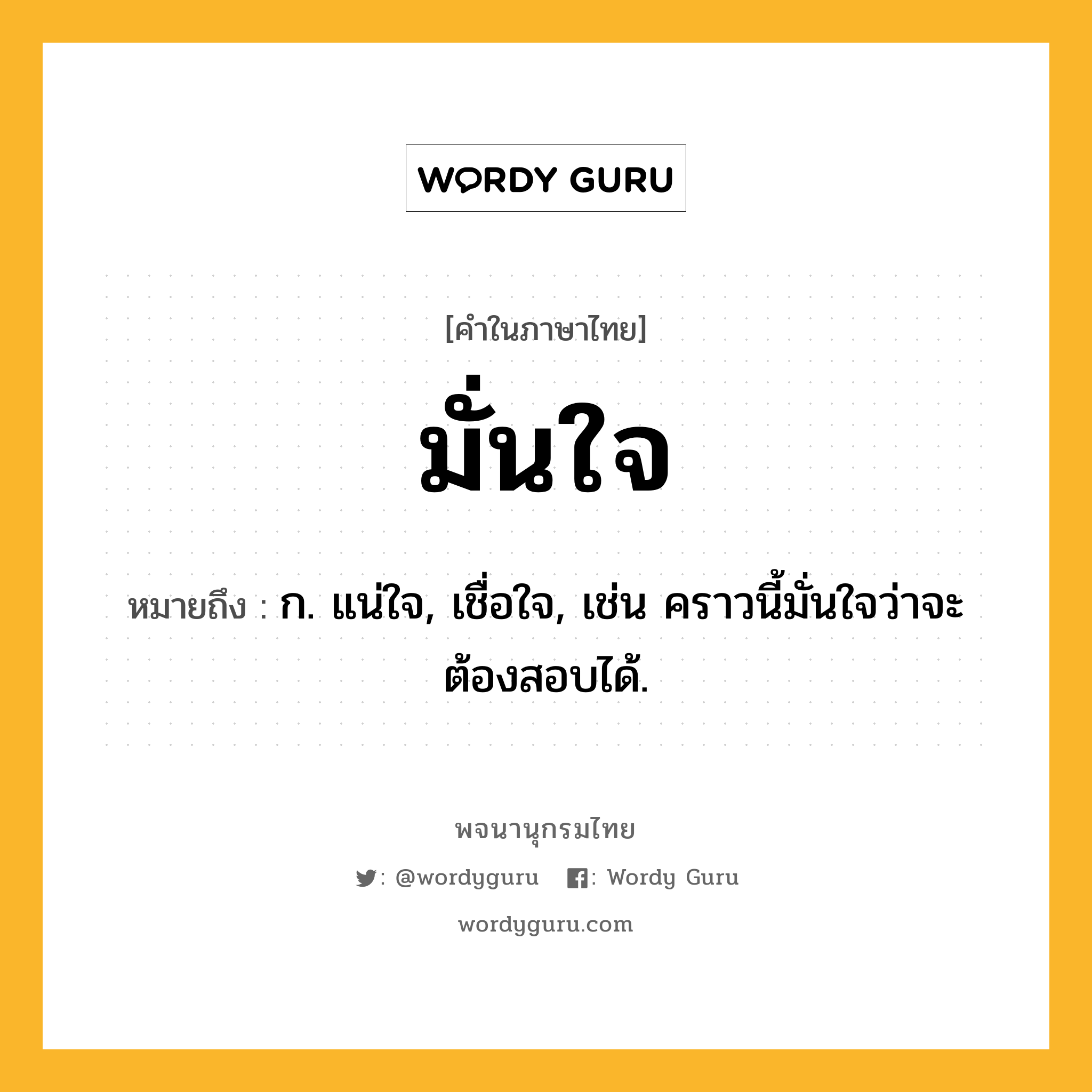 มั่นใจ หมายถึงอะไร?, คำในภาษาไทย มั่นใจ หมายถึง ก. แน่ใจ, เชื่อใจ, เช่น คราวนี้มั่นใจว่าจะต้องสอบได้.