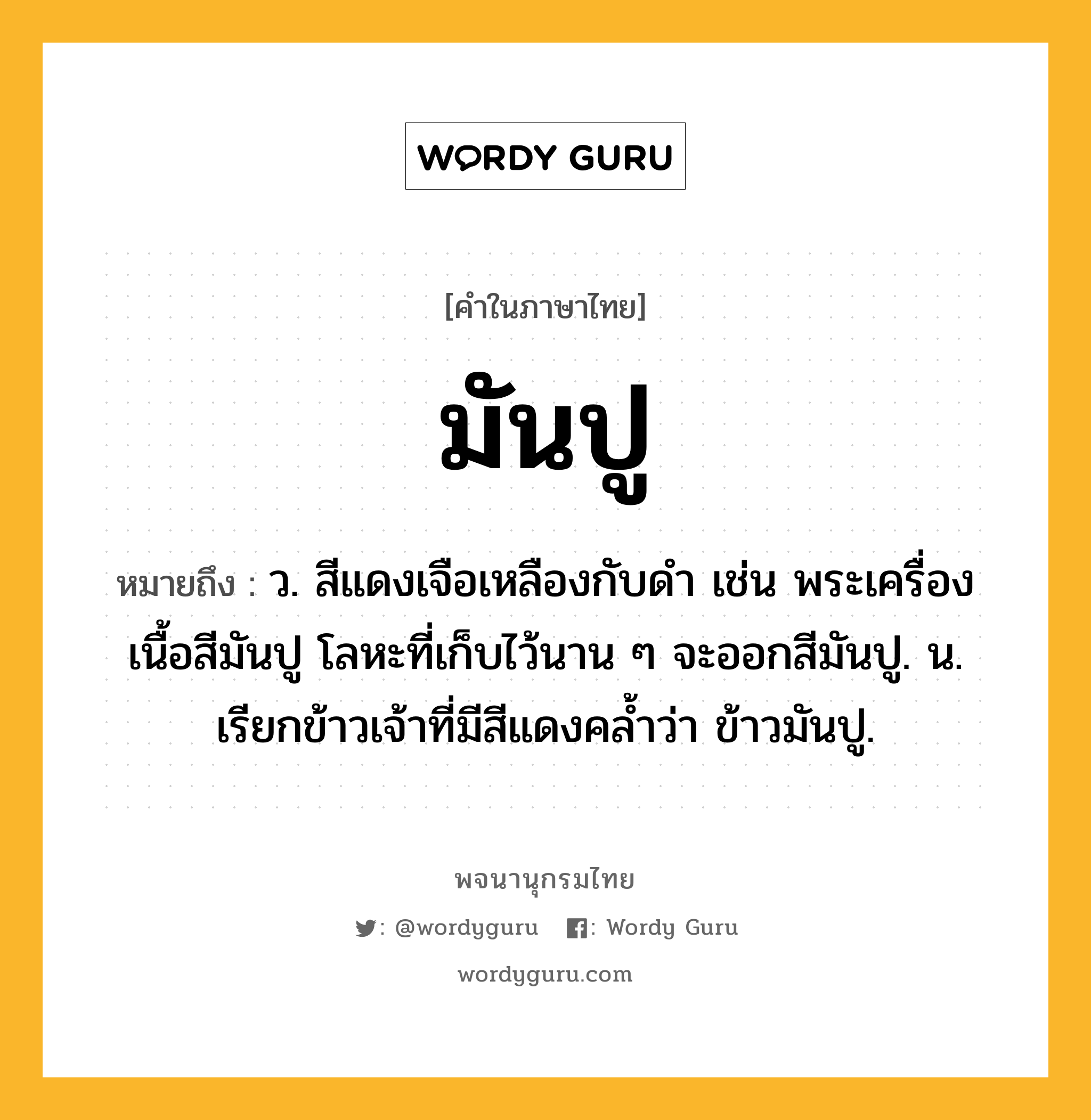 มันปู หมายถึงอะไร?, คำในภาษาไทย มันปู หมายถึง ว. สีแดงเจือเหลืองกับดํา เช่น พระเครื่องเนื้อสีมันปู โลหะที่เก็บไว้นาน ๆ จะออกสีมันปู. น. เรียกข้าวเจ้าที่มีสีแดงคลํ้าว่า ข้าวมันปู.