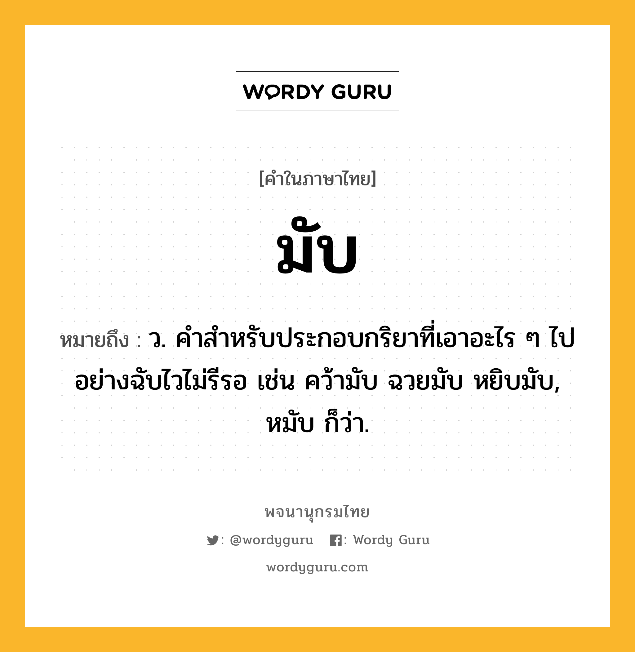 มับ หมายถึงอะไร?, คำในภาษาไทย มับ หมายถึง ว. คําสําหรับประกอบกริยาที่เอาอะไร ๆ ไปอย่างฉับไวไม่รีรอ เช่น คว้ามับ ฉวยมับ หยิบมับ, หมับ ก็ว่า.