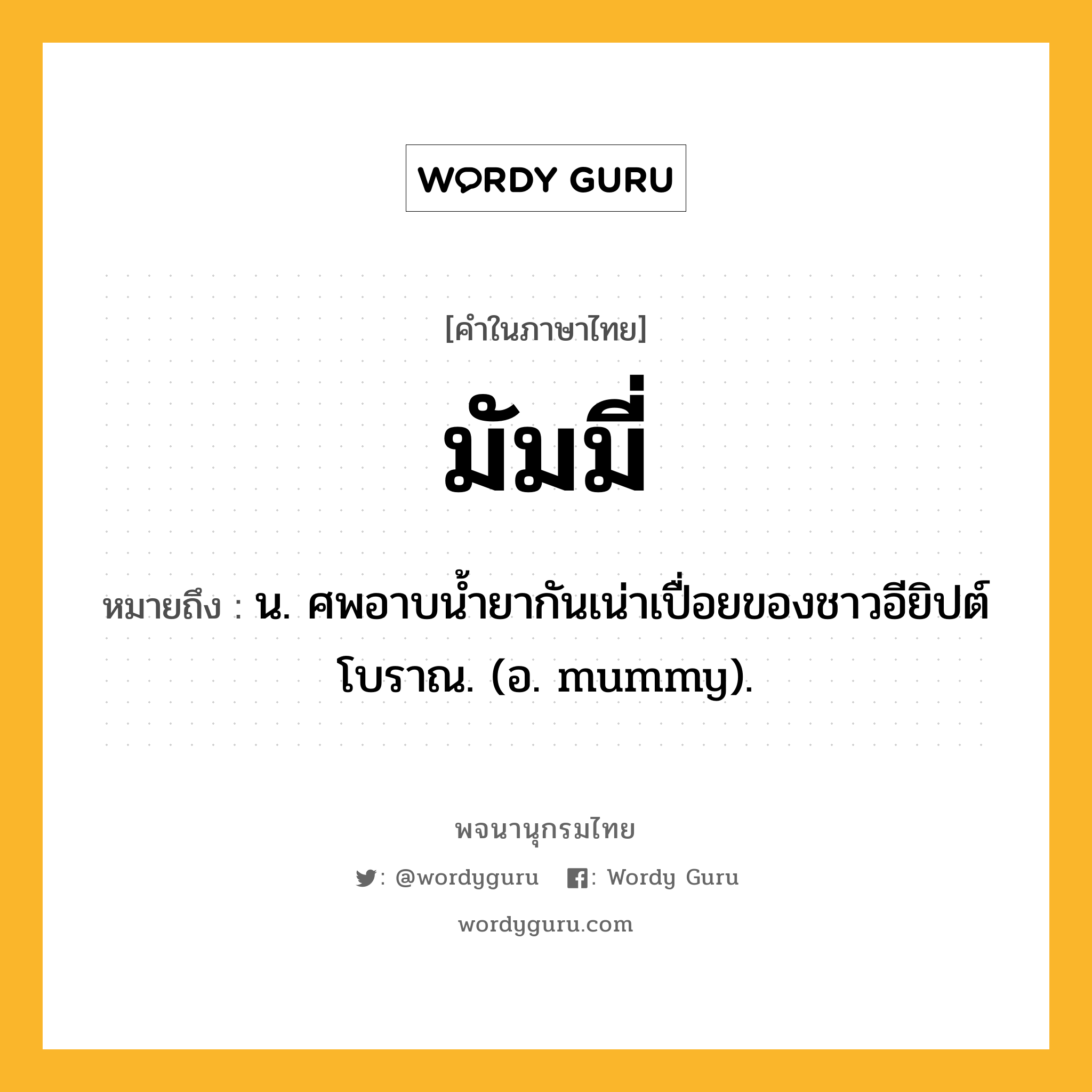 มัมมี่ ความหมาย หมายถึงอะไร?, คำในภาษาไทย มัมมี่ หมายถึง น. ศพอาบนํ้ายากันเน่าเปื่อยของชาวอียิปต์โบราณ. (อ. mummy).