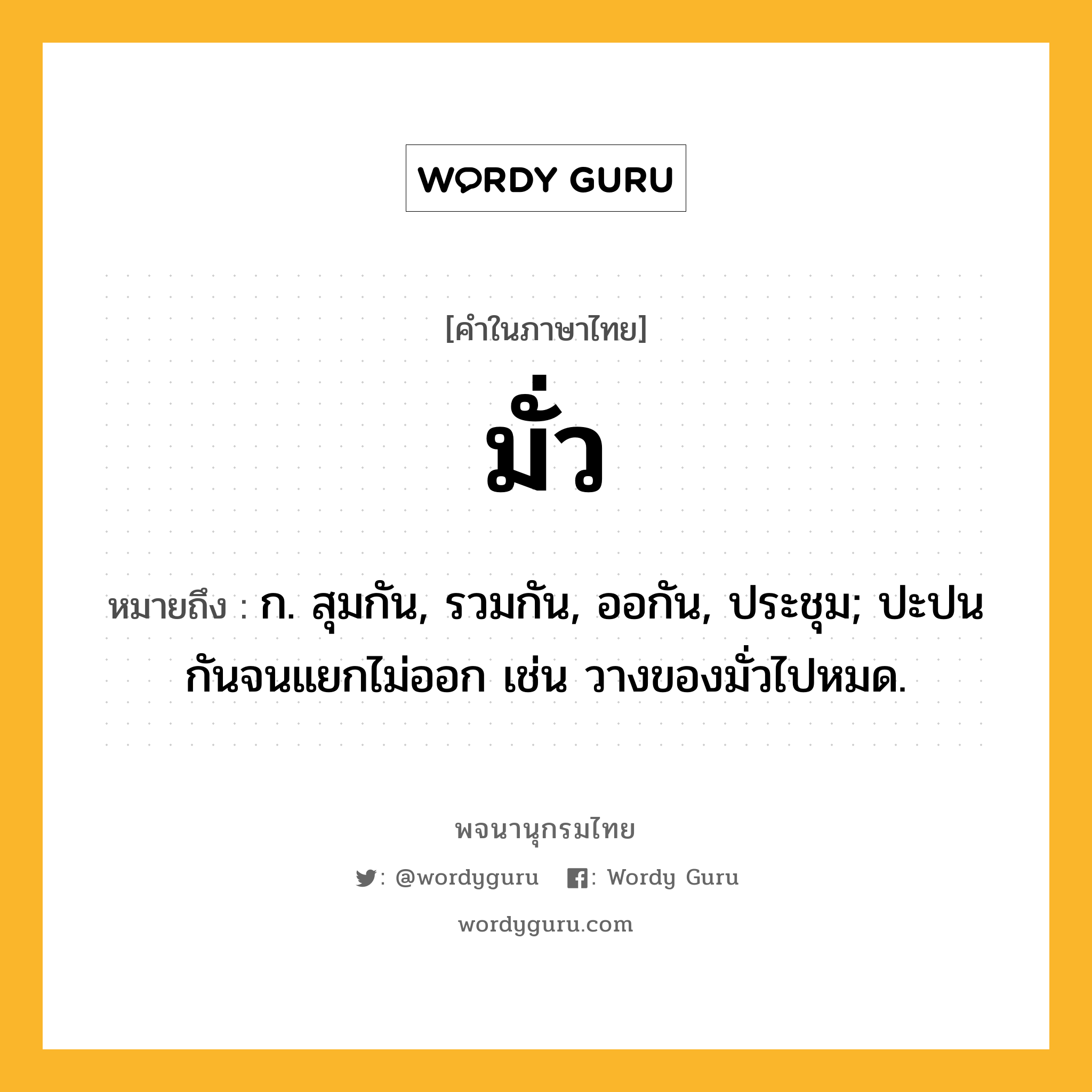 มั่ว ความหมาย หมายถึงอะไร?, คำในภาษาไทย มั่ว หมายถึง ก. สุมกัน, รวมกัน, ออกัน, ประชุม; ปะปนกันจนแยกไม่ออก เช่น วางของมั่วไปหมด.