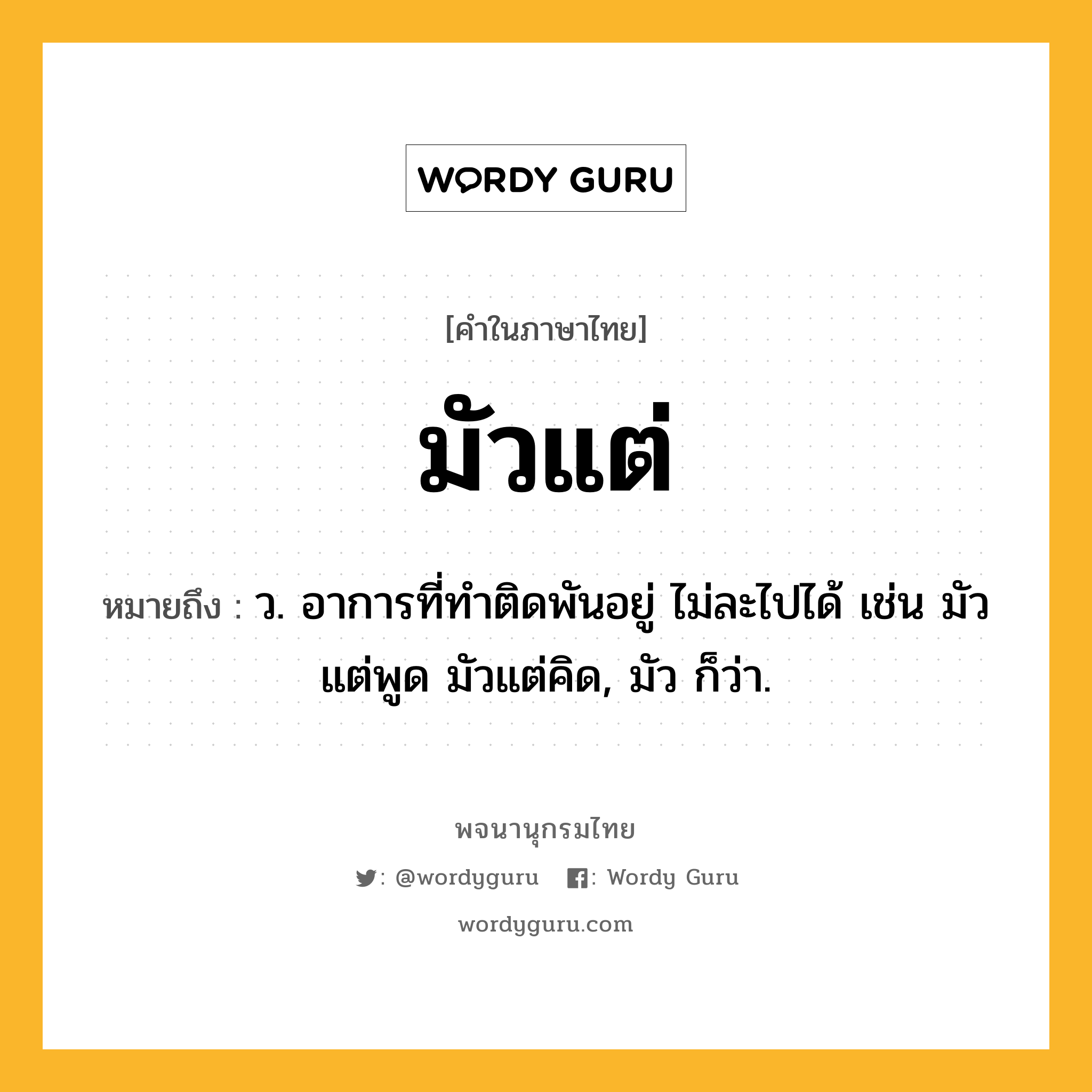 มัวแต่ หมายถึงอะไร?, คำในภาษาไทย มัวแต่ หมายถึง ว. อาการที่ทำติดพันอยู่ ไม่ละไปได้ เช่น มัวแต่พูด มัวแต่คิด, มัว ก็ว่า.