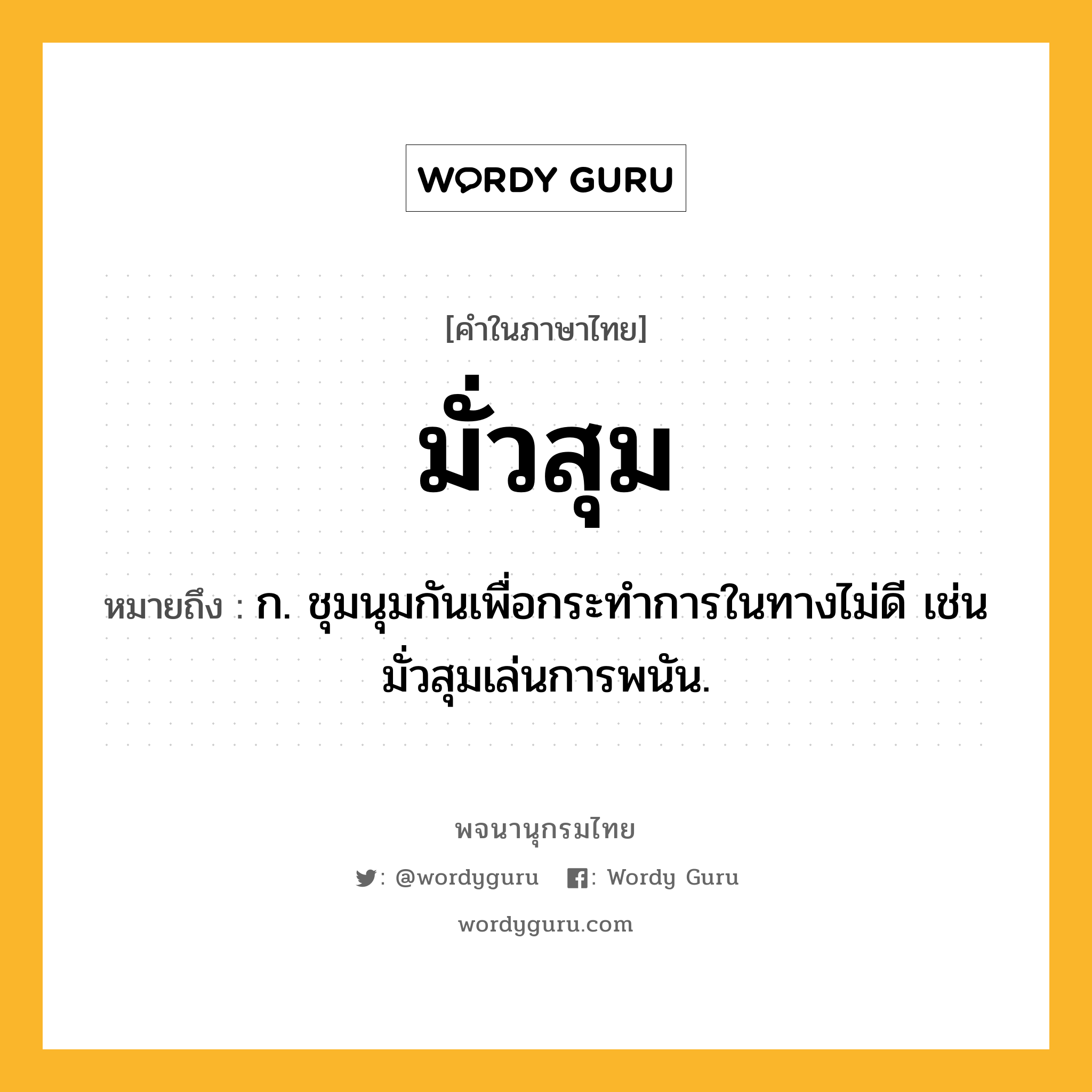 มั่วสุม ความหมาย หมายถึงอะไร?, คำในภาษาไทย มั่วสุม หมายถึง ก. ชุมนุมกันเพื่อกระทําการในทางไม่ดี เช่น มั่วสุมเล่นการพนัน.