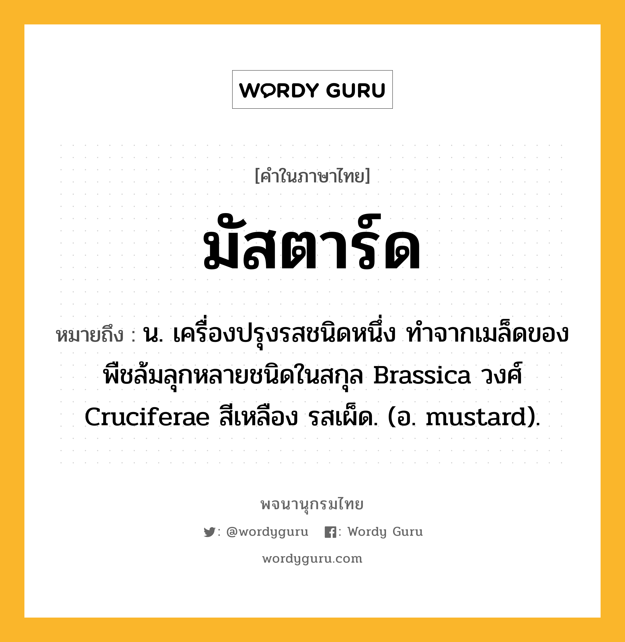 มัสตาร์ด ความหมาย หมายถึงอะไร?, คำในภาษาไทย มัสตาร์ด หมายถึง น. เครื่องปรุงรสชนิดหนึ่ง ทําจากเมล็ดของพืชล้มลุกหลายชนิดในสกุล Brassica วงศ์ Cruciferae สีเหลือง รสเผ็ด. (อ. mustard).