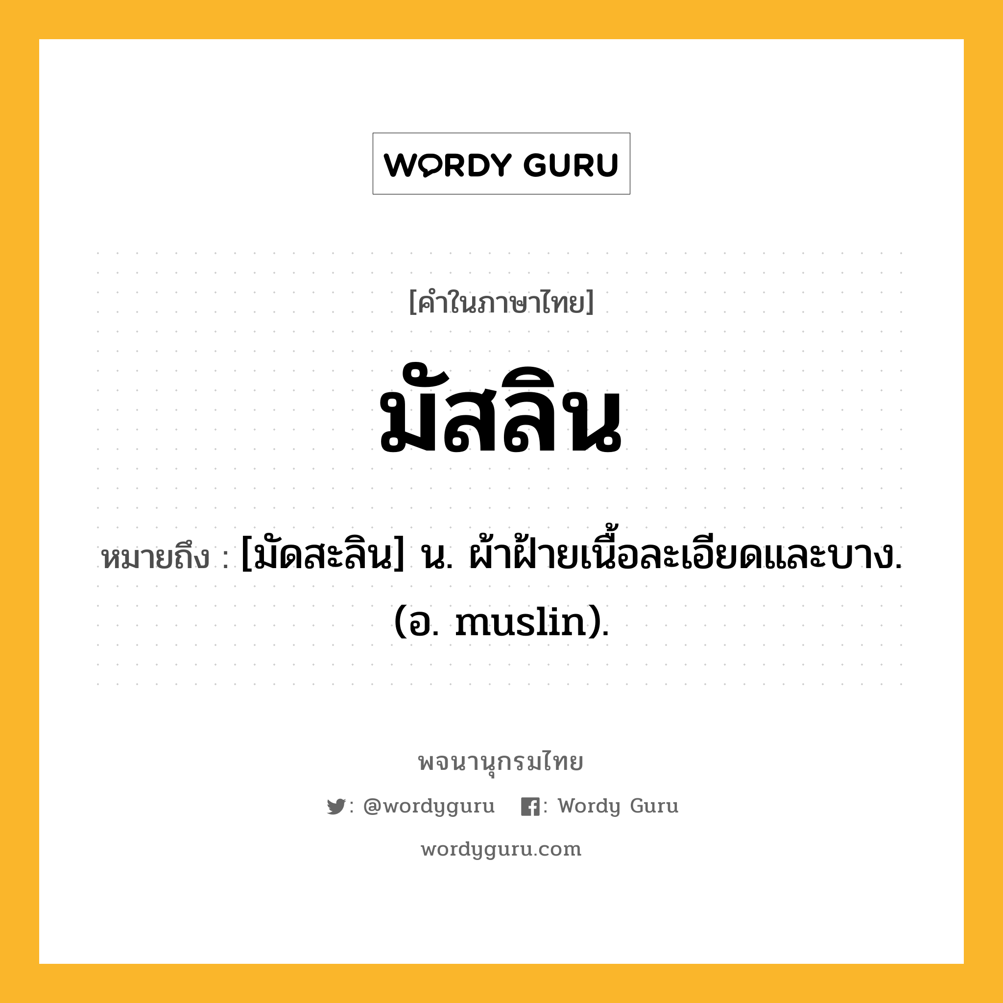 มัสลิน ความหมาย หมายถึงอะไร?, คำในภาษาไทย มัสลิน หมายถึง [มัดสะลิน] น. ผ้าฝ้ายเนื้อละเอียดและบาง. (อ. muslin).