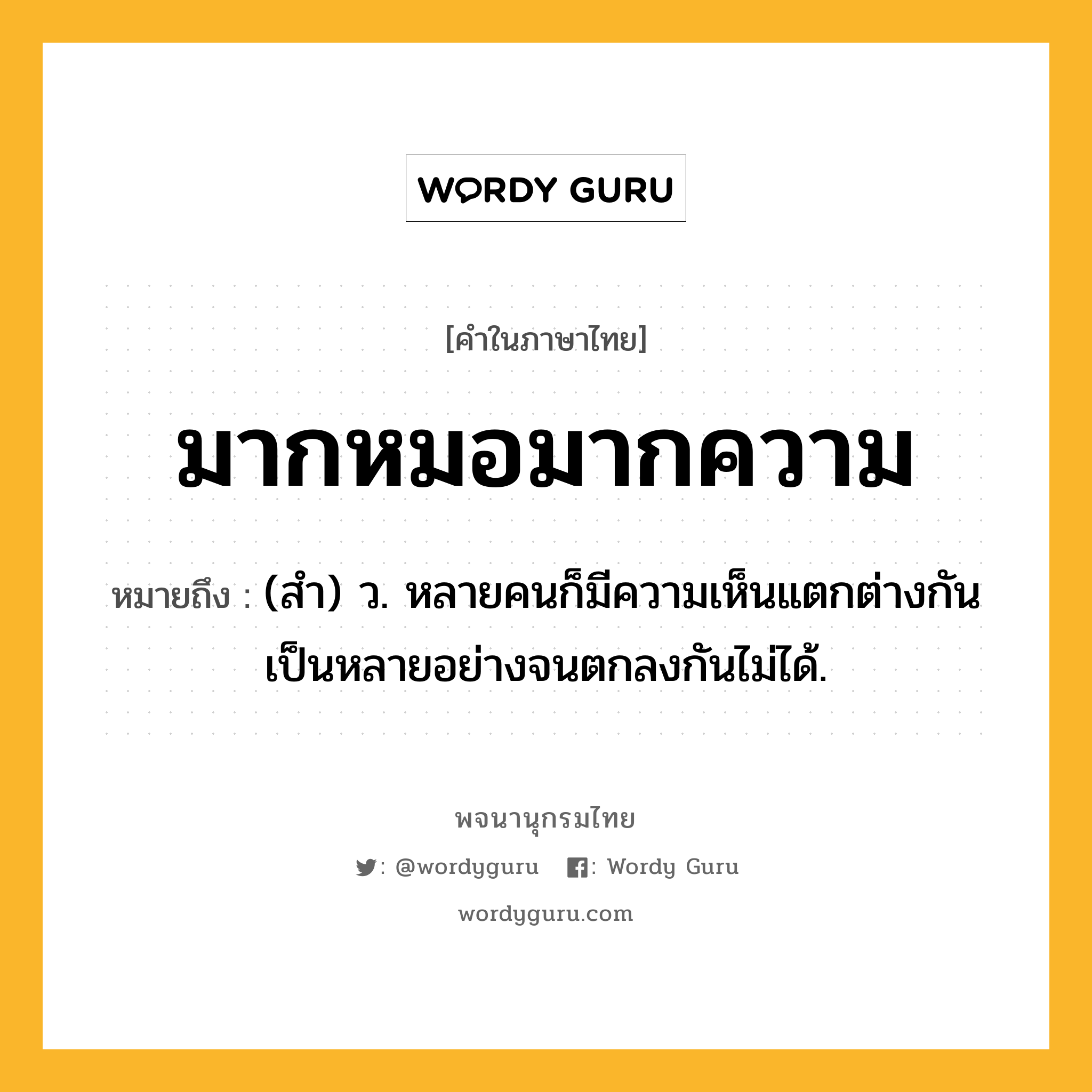 มากหมอมากความ หมายถึงอะไร?, คำในภาษาไทย มากหมอมากความ หมายถึง (สํา) ว. หลายคนก็มีความเห็นแตกต่างกันเป็นหลายอย่างจนตกลงกันไม่ได้.