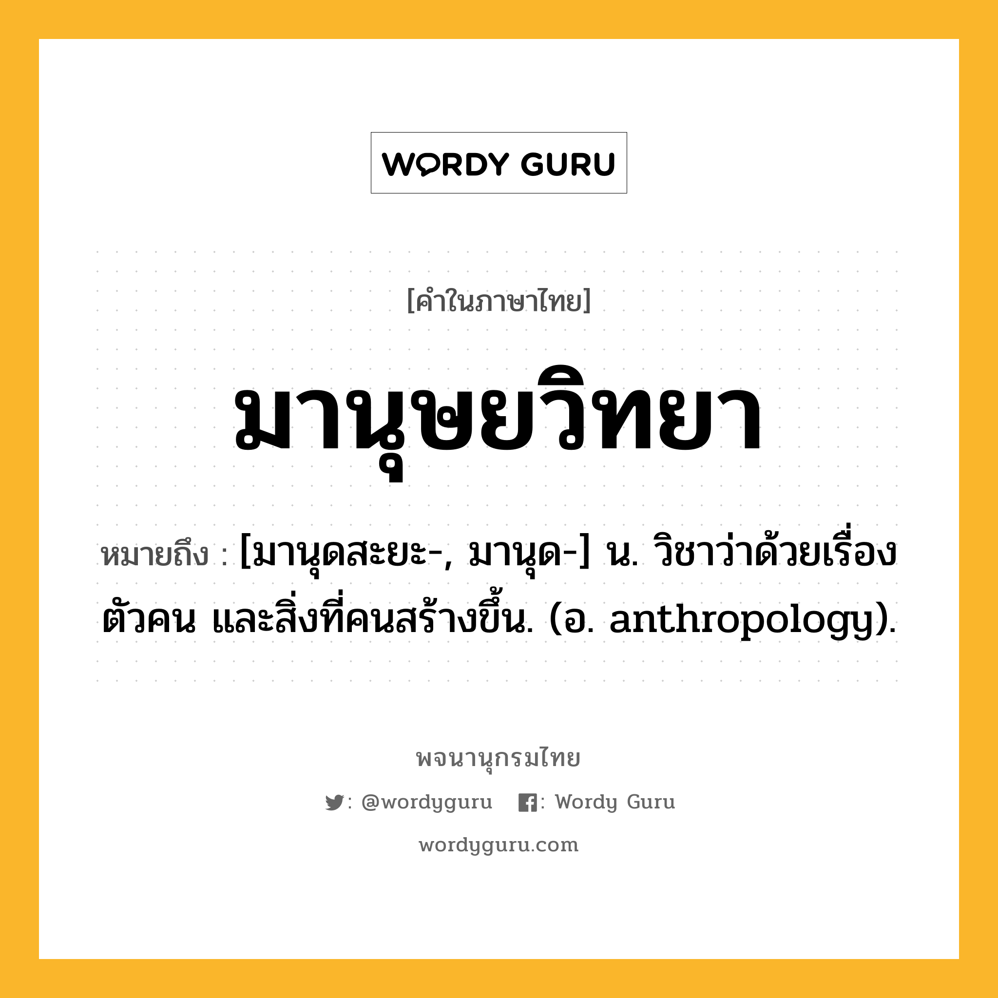 มานุษยวิทยา หมายถึงอะไร?, คำในภาษาไทย มานุษยวิทยา หมายถึง [มานุดสะยะ-, มานุด-] น. วิชาว่าด้วยเรื่องตัวคน และสิ่งที่คนสร้างขึ้น. (อ. anthropology).