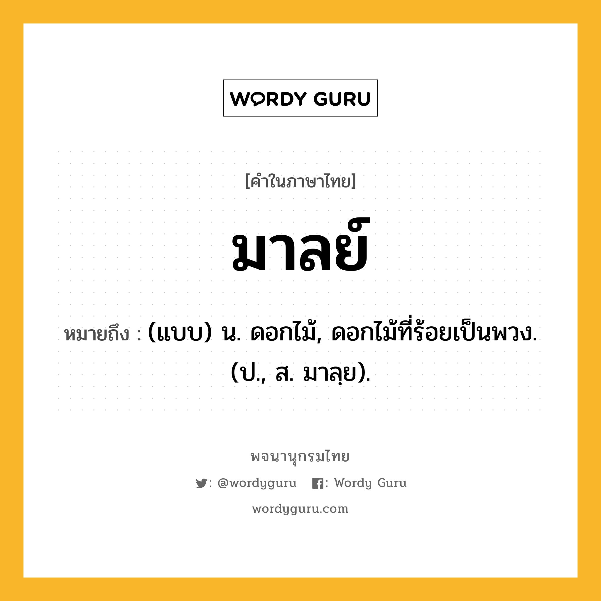 มาลย์ ความหมาย หมายถึงอะไร?, คำในภาษาไทย มาลย์ หมายถึง (แบบ) น. ดอกไม้, ดอกไม้ที่ร้อยเป็นพวง. (ป., ส. มาลฺย).