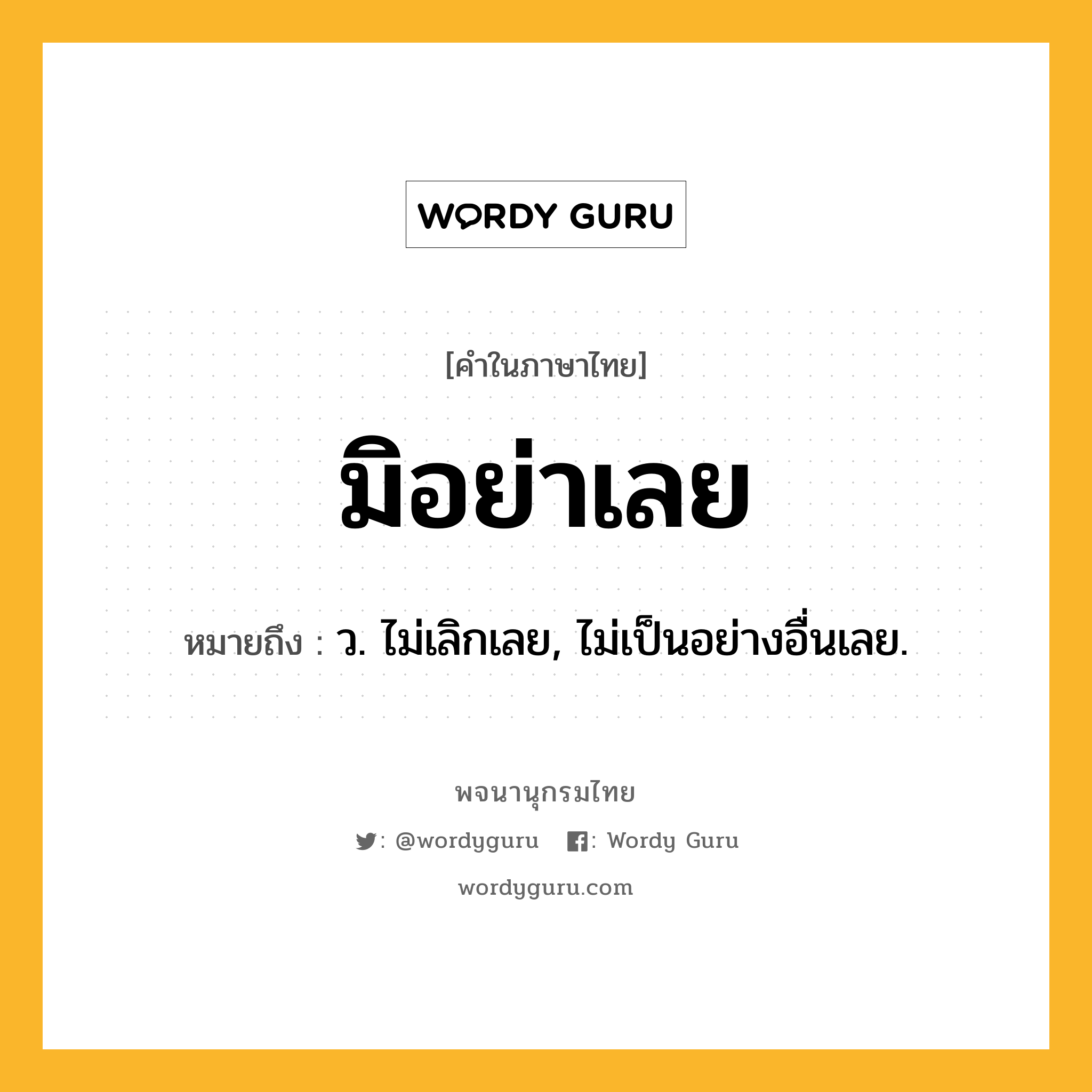 มิอย่าเลย หมายถึงอะไร?, คำในภาษาไทย มิอย่าเลย หมายถึง ว. ไม่เลิกเลย, ไม่เป็นอย่างอื่นเลย.