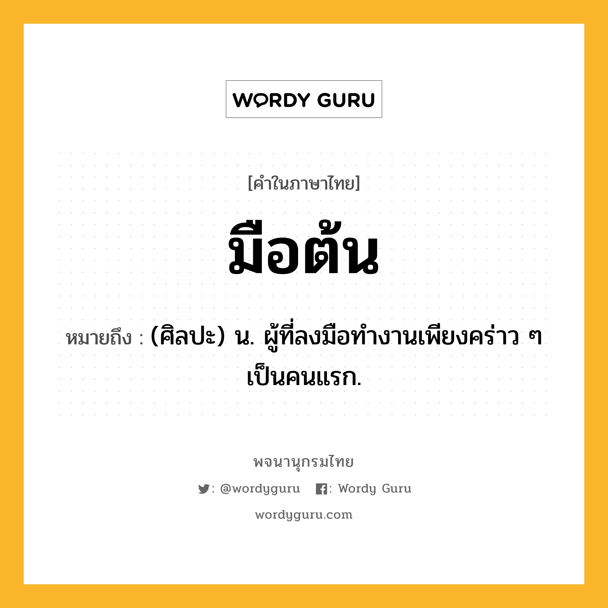 มือต้น ความหมาย หมายถึงอะไร?, คำในภาษาไทย มือต้น หมายถึง (ศิลปะ) น. ผู้ที่ลงมือทำงานเพียงคร่าว ๆ เป็นคนแรก.