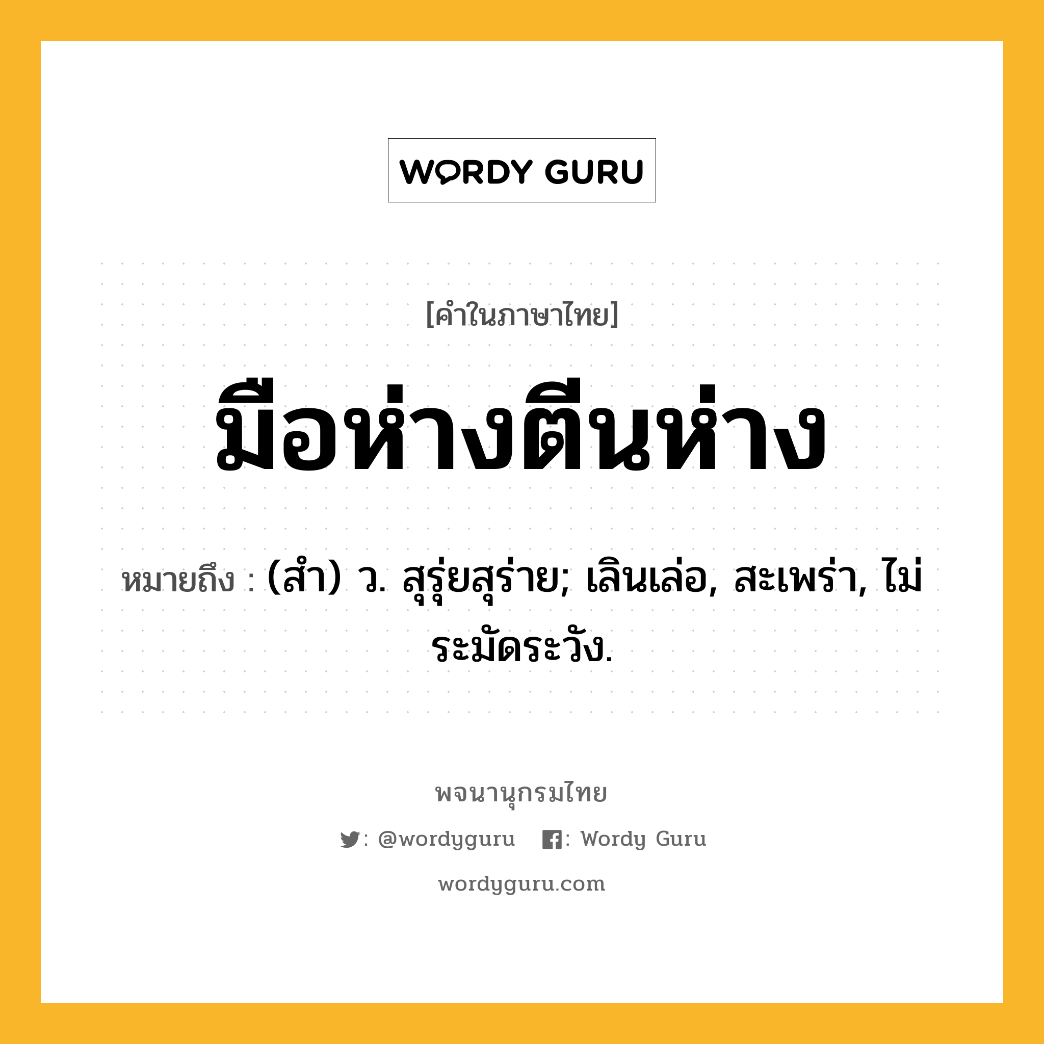 มือห่างตีนห่าง หมายถึงอะไร?, คำในภาษาไทย มือห่างตีนห่าง หมายถึง (สํา) ว. สุรุ่ยสุร่าย; เลินเล่อ, สะเพร่า, ไม่ระมัดระวัง.