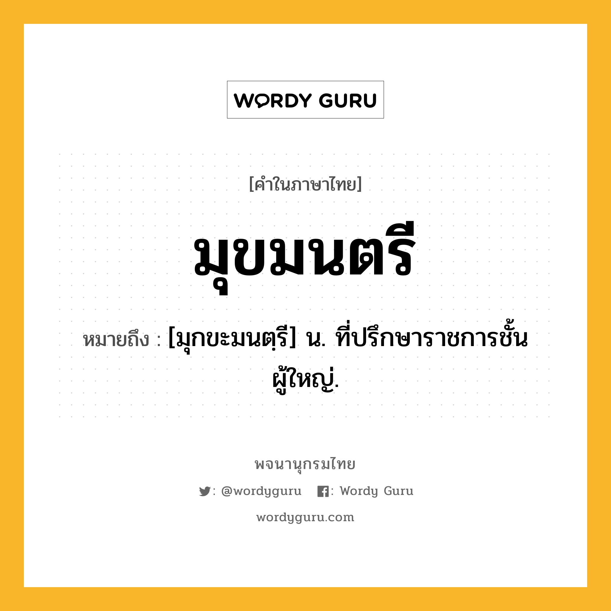 มุขมนตรี ความหมาย หมายถึงอะไร?, คำในภาษาไทย มุขมนตรี หมายถึง [มุกขะมนตฺรี] น. ที่ปรึกษาราชการชั้นผู้ใหญ่.