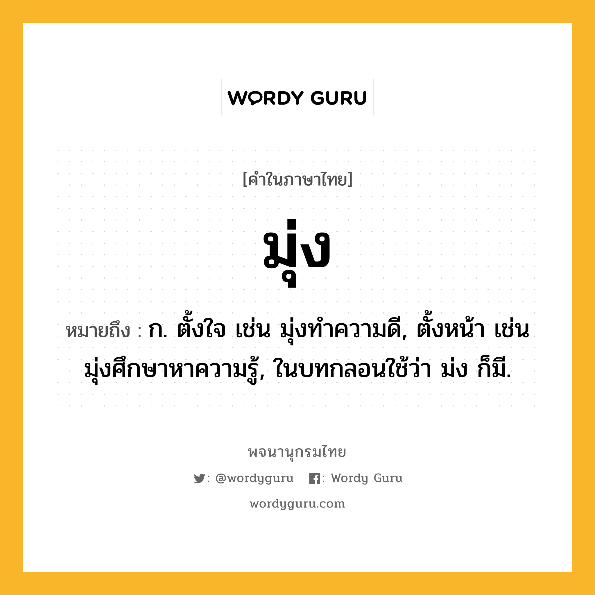 มุ่ง ความหมาย หมายถึงอะไร?, คำในภาษาไทย มุ่ง หมายถึง ก. ตั้งใจ เช่น มุ่งทำความดี, ตั้งหน้า เช่น มุ่งศึกษาหาความรู้, ในบทกลอนใช้ว่า ม่ง ก็มี.