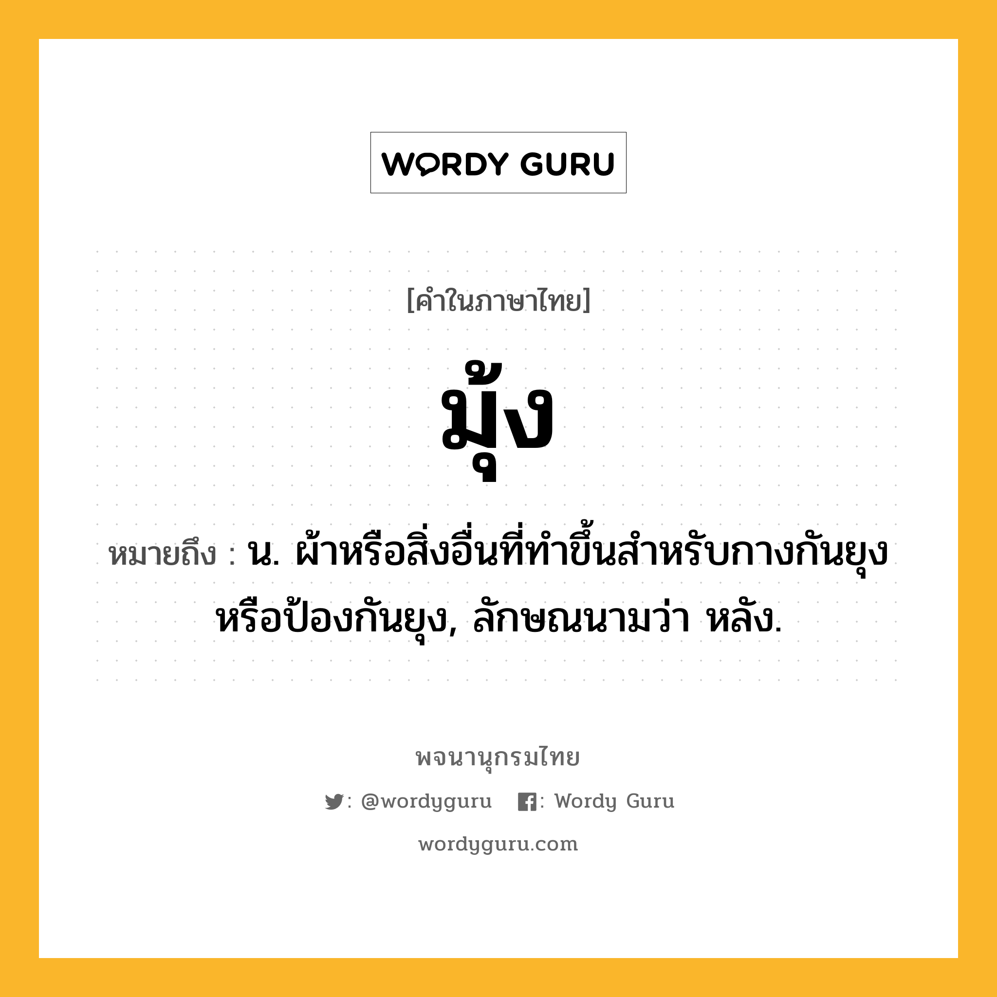มุ้ง ความหมาย หมายถึงอะไร?, คำในภาษาไทย มุ้ง หมายถึง น. ผ้าหรือสิ่งอื่นที่ทําขึ้นสําหรับกางกันยุงหรือป้องกันยุง, ลักษณนามว่า หลัง.