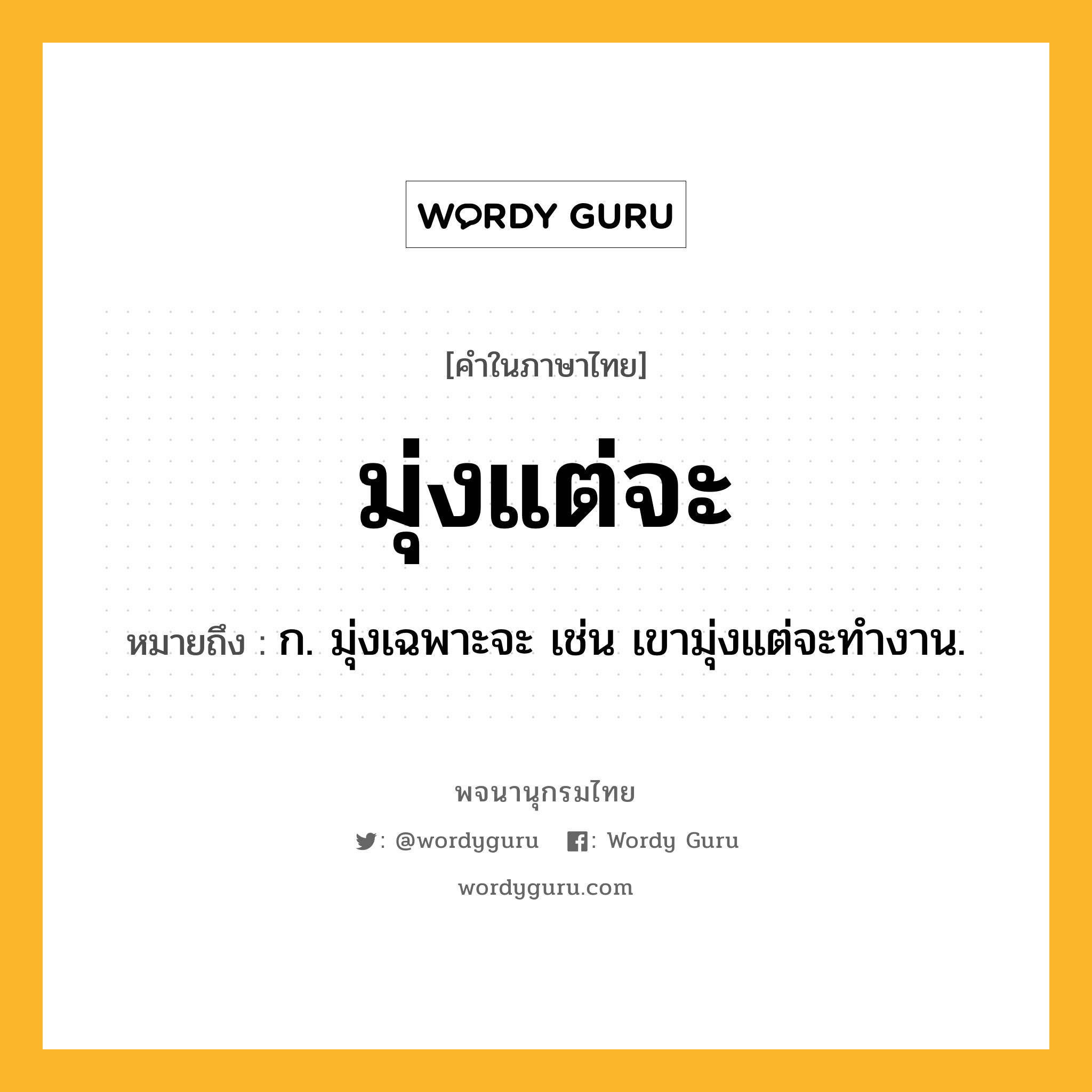 มุ่งแต่จะ ความหมาย หมายถึงอะไร?, คำในภาษาไทย มุ่งแต่จะ หมายถึง ก. มุ่งเฉพาะจะ เช่น เขามุ่งแต่จะทำงาน.