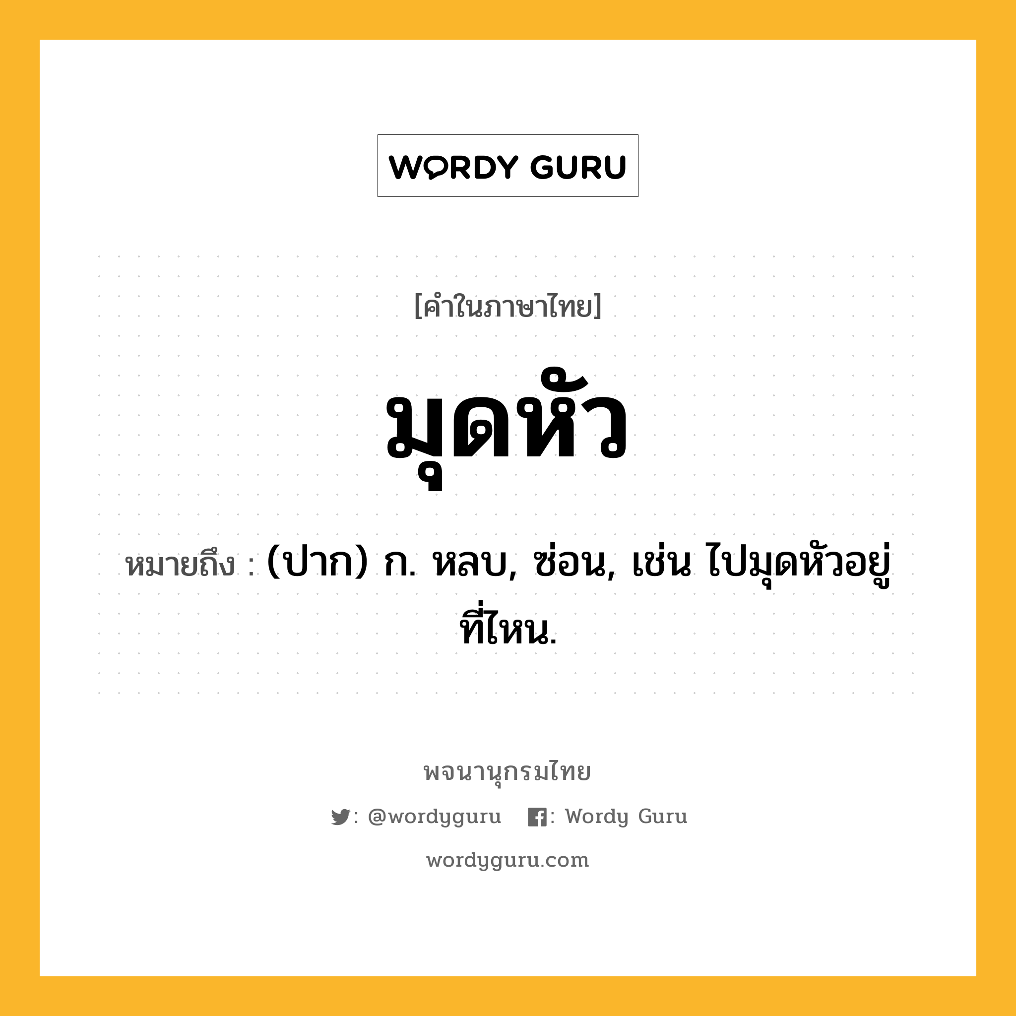 มุดหัว ความหมาย หมายถึงอะไร?, คำในภาษาไทย มุดหัว หมายถึง (ปาก) ก. หลบ, ซ่อน, เช่น ไปมุดหัวอยู่ที่ไหน.