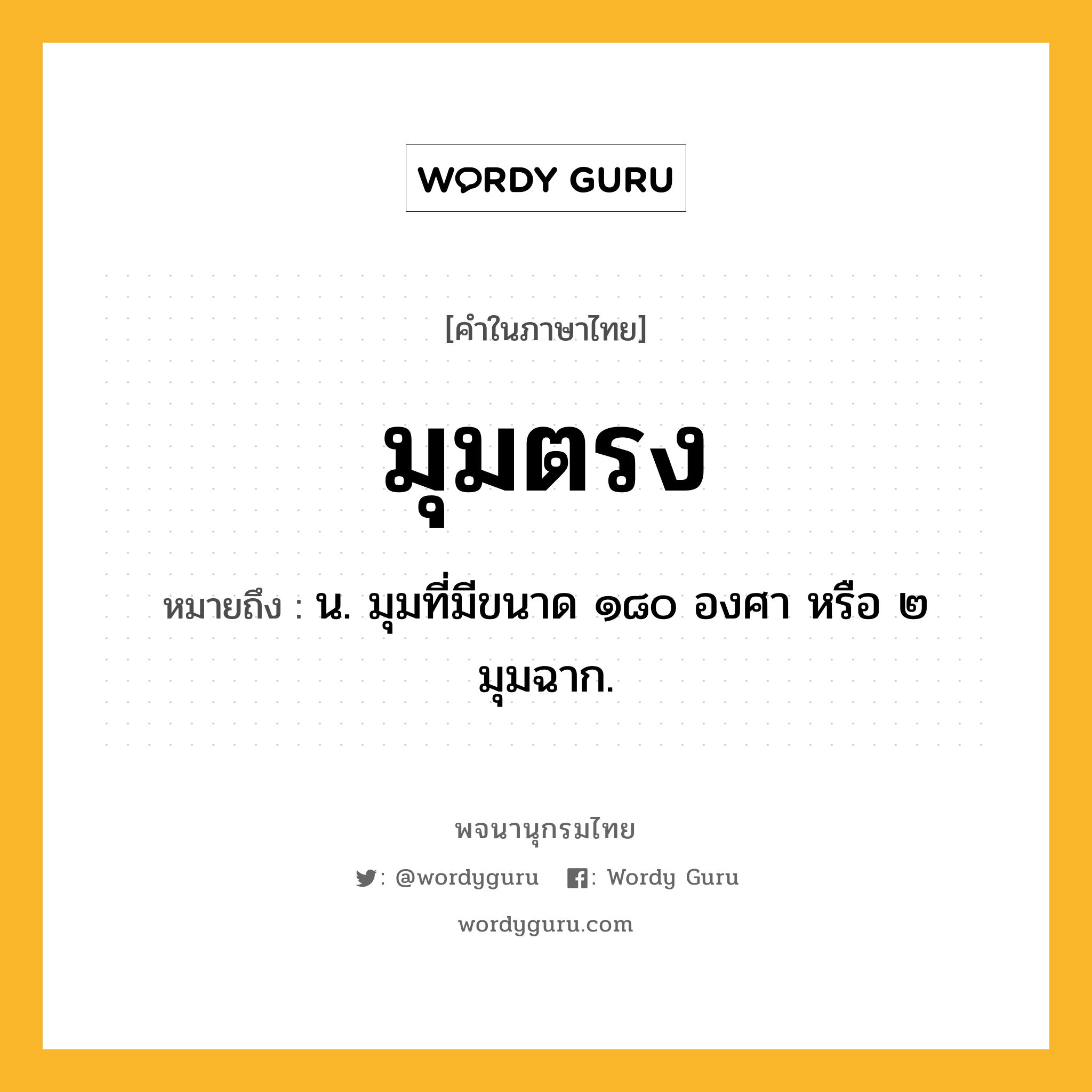มุมตรง ความหมาย หมายถึงอะไร?, คำในภาษาไทย มุมตรง หมายถึง น. มุมที่มีขนาด ๑๘๐ องศา หรือ ๒ มุมฉาก.
