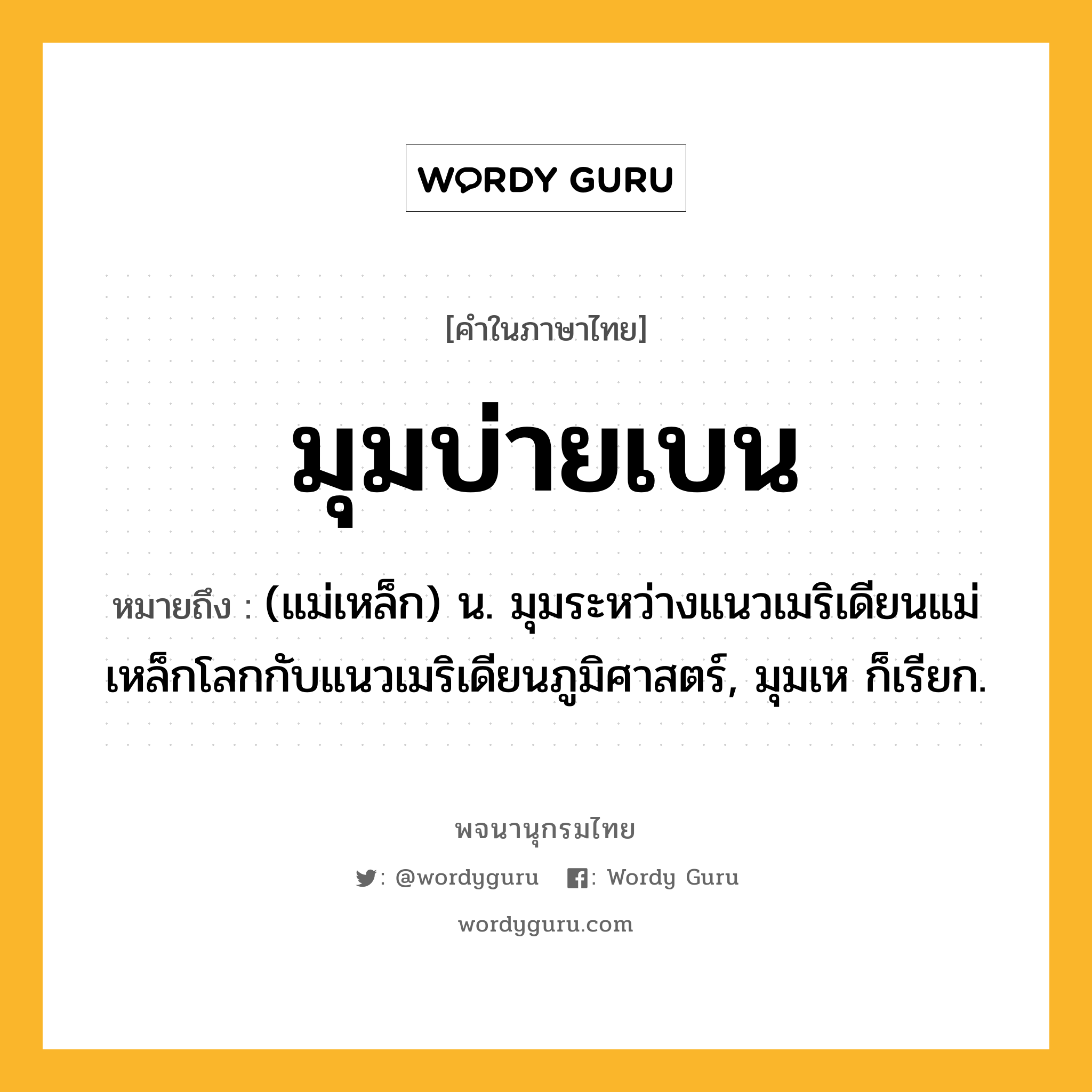มุมบ่ายเบน หมายถึงอะไร?, คำในภาษาไทย มุมบ่ายเบน หมายถึง (แม่เหล็ก) น. มุมระหว่างแนวเมริเดียนแม่เหล็กโลกกับแนวเมริเดียนภูมิศาสตร์, มุมเห ก็เรียก.