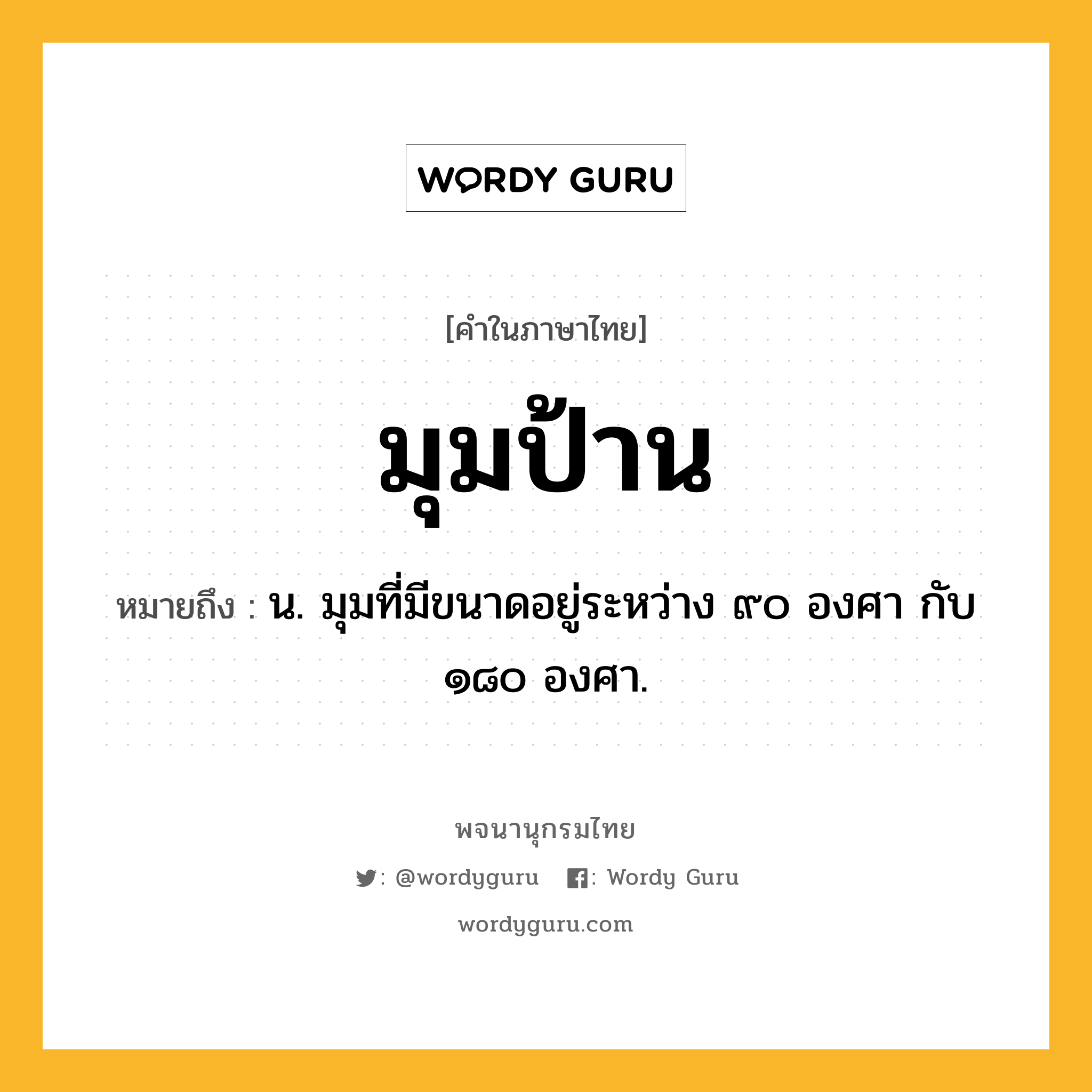 มุมป้าน ความหมาย หมายถึงอะไร?, คำในภาษาไทย มุมป้าน หมายถึง น. มุมที่มีขนาดอยู่ระหว่าง ๙๐ องศา กับ ๑๘๐ องศา.